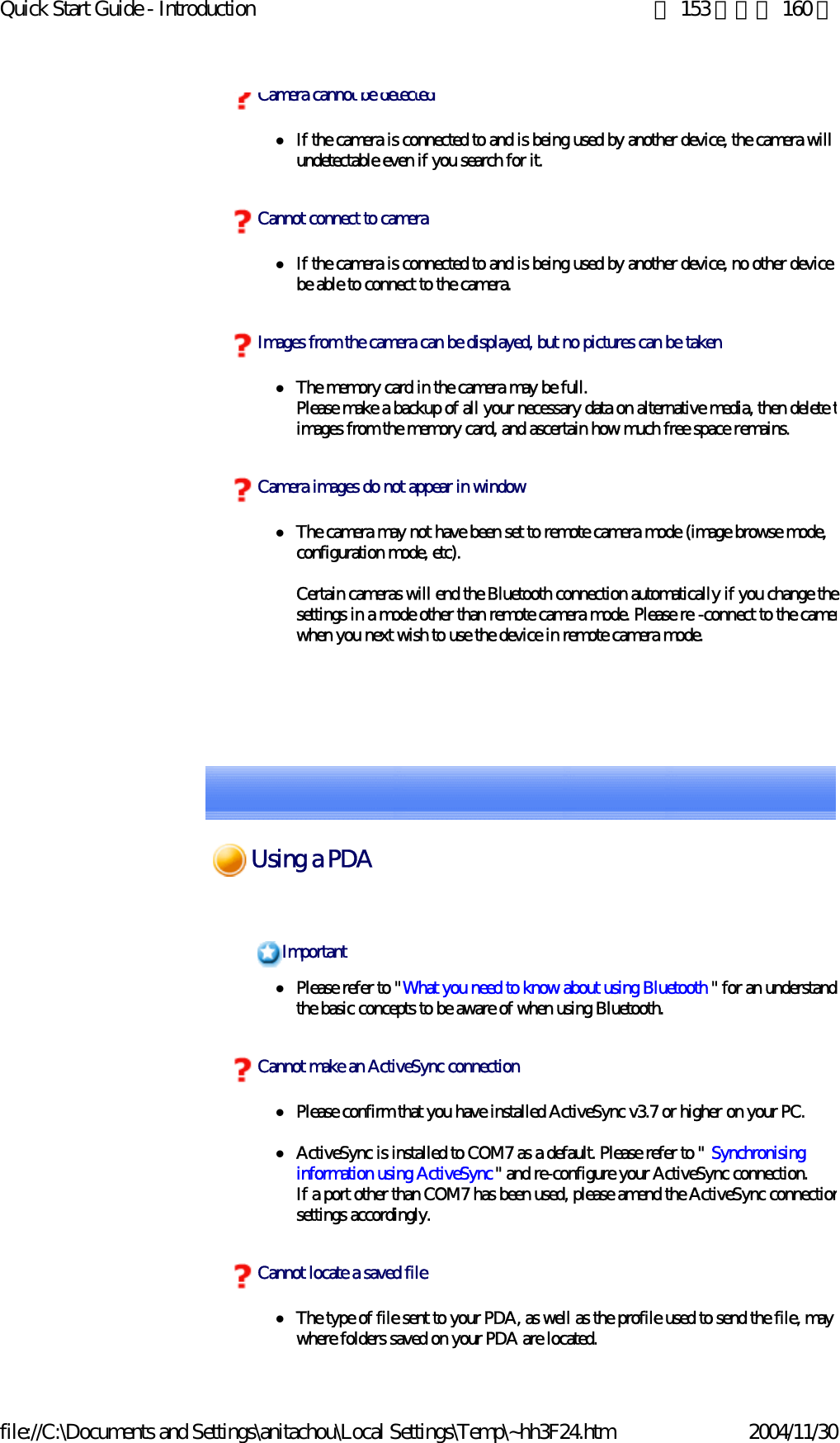 Quick Start Guide - Introduction 第 153 頁，共 160 頁file://C:\Documents and Settings\anitachou\Local Settings\Temp\~hh3F24.htm 2004/11/30zIf the camera is connected to and is being used by another device, the camera will bundetectable even if you search for it. zIf the camera is connected to and is being used by another device, no other device wbe able to connect to the camera.zThe memory card in the camera may be full.Please make a backup of all your necessary data on alternative media, then delete timages from the memory card, and ascertain how much free space remains. zThe camera may not have been set to remote camera mode (image browse mode, configuration mode, etc).Certain cameras will end the Bluetooth connection automatically if you change thesettings in a mode other than remote camera mode. Please re -connect to the camerwhen you next wish to use the device in remote camera mode. Camera cannot be detectedCannot connect to cameraImages from the camera can be displayed, but no pictures can be takenCamera images do not appear in windowzPlease refer to &quot;What you need to know about using Bluetooth &quot; for an understandithe basic concepts to be aware of when using Bluetooth. zPlease confirm that you have installed ActiveSync v3.7 or higher on your PC.zActiveSync is installed to COM7 as a default. Please refer to &quot; Synchronising information using ActiveSync&quot; and re-configure your ActiveSync connection.If a port other than COM7 has been used, please amend the ActiveSync connectionsettings accordingly.zThe type of file sent to your PDA, as well as the profile used to send the file, may where folders saved on your PDA are located.ImportantCannot make an ActiveSync connectionCannot locate a saved fileUsing a PDA