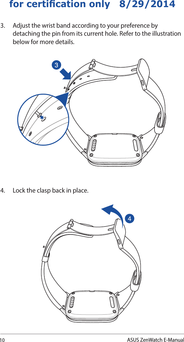 10ASUS ZenWatch E-Manualfor certication only   8/29/20144.  Lock the clasp back in place.3.  Adjust the wrist band according to your preference by detaching the pin from its current hole. Refer to the illustration below for more details. 