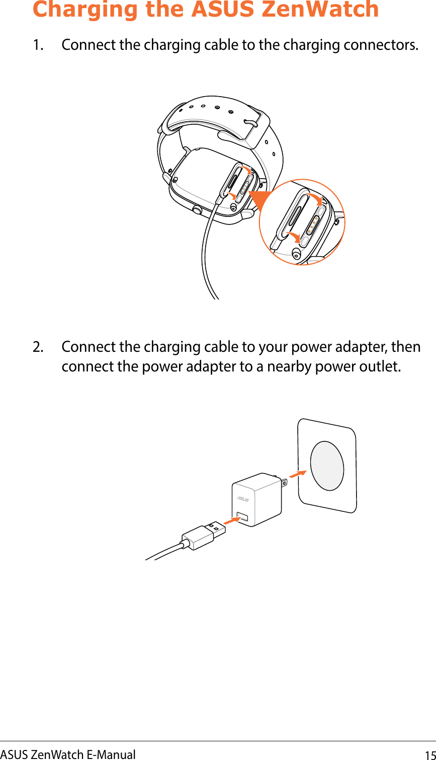 15ASUS ZenWatch E-ManualCharging the ASUS ZenWatch1.  Connect the charging cable to the charging connectors.2.  Connect the charging cable to your power adapter, then connect the power adapter to a nearby power outlet.