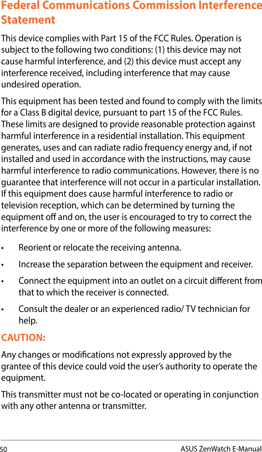 50ASUS ZenWatch E-ManualFederal Communications Commission Interference StatementThis device complies with Part 15 of the FCC Rules. Operation is subject to the following two conditions: (1) this device may not cause harmful interference, and (2) this device must accept any interference received, including interference that may cause undesired operation.5IJTFRVJQNFOUIBTCFFOUFTUFEBOEGPVOEUPDPNQMZXJUIUIFMJNJUTfor a Class B digital device, pursuant to part 15 of the FCC Rules. These limits are designed to provide reasonable protection against IBSNGVMJOUFSGFSFODFJOBSFTJEFOUJBMJOTUBMMBUJPO5IJTFRVJQNFOUHFOFSBUFTVTFTBOEDBOSBEJBUFSBEJPGSFRVFODZFOFSHZBOEJGOPUinstalled and used in accordance with the instructions, may cause harmful interference to radio communications. However, there is no guarantee that interference will not occur in a particular installation. *GUIJTFRVJQNFOUEPFTDBVTFIBSNGVMJOUFSGFSFODFUPSBEJPPStelevision reception, which can be determined by turning the FRVJQNFOUPòBOEPOUIFVTFSJTFODPVSBHFEUPUSZUPDPSSFDUUIFinterference by one or more of the following measures:t 3FPSJFOUPSSFMPDBUFUIFSFDFJWJOHBOUFOOBt *ODSFBTFUIFTFQBSBUJPOCFUXFFOUIFFRVJQNFOUBOESFDFJWFSt $POOFDUUIFFRVJQNFOUJOUPBOPVUMFUPOBDJSDVJUEJòFSFOUGSPNthat to which the receiver is connected.t $POTVMUUIFEFBMFSPSBOFYQFSJFODFESBEJP57UFDIOJDJBOGPShelp.CAUTION: Any changes or modications not expressly approved by the grantee of this device could void the user’s authority to operate the FRVJQNFOUThis transmitter must not be co-located or operating in conjunction with any other antenna or transmitter. 