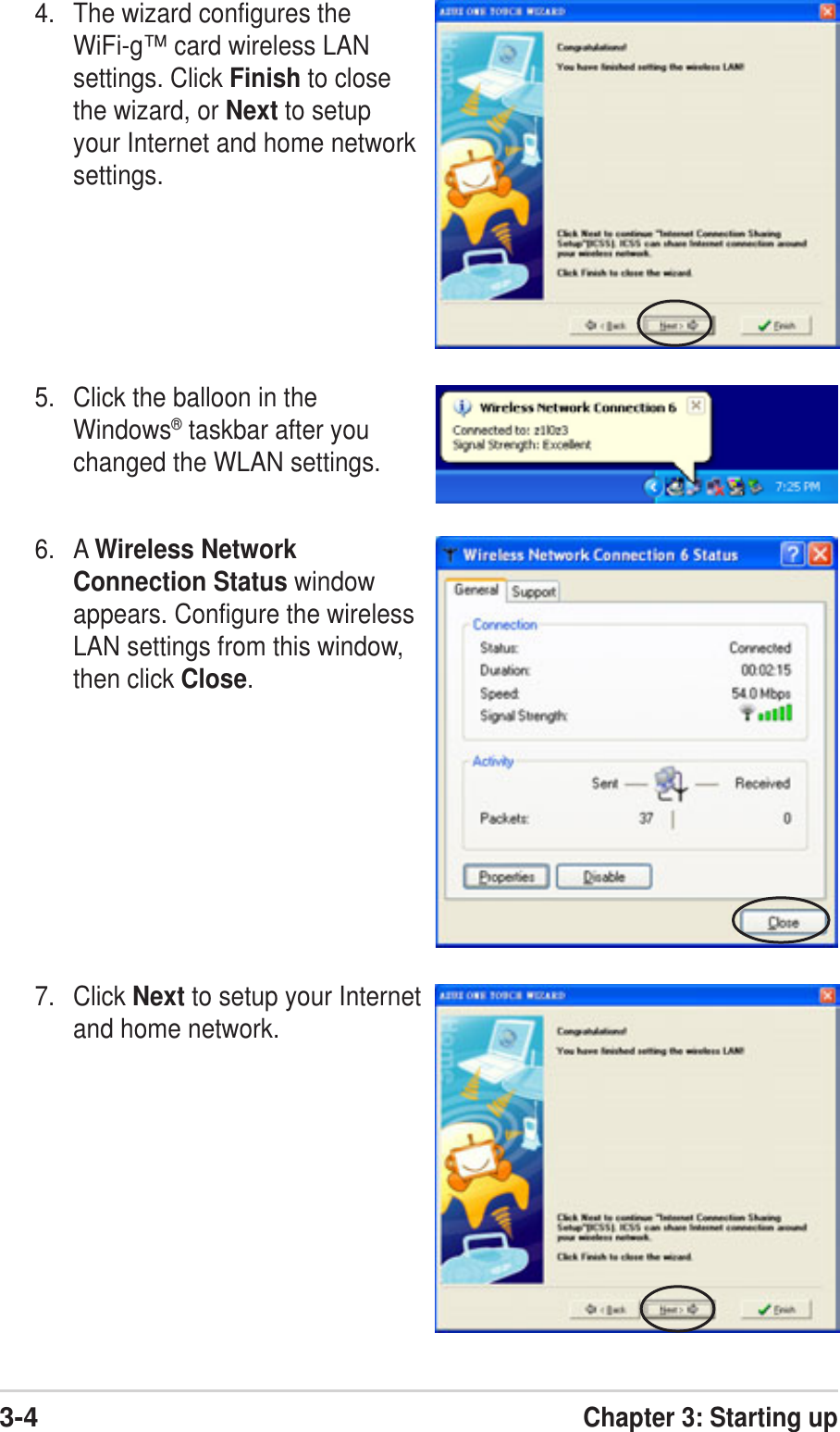 3-4Chapter 3: Starting up4. The wizard configures theWiFi-g™ card wireless LANsettings. Click Finish to closethe wizard, or Next to setupyour Internet and home networksettings.7. Click Next to setup your Internetand home network.5. Click the balloon in theWindows® taskbar after youchanged the WLAN settings.6. A Wireless NetworkConnection Status windowappears. Configure the wirelessLAN settings from this window,then click Close.