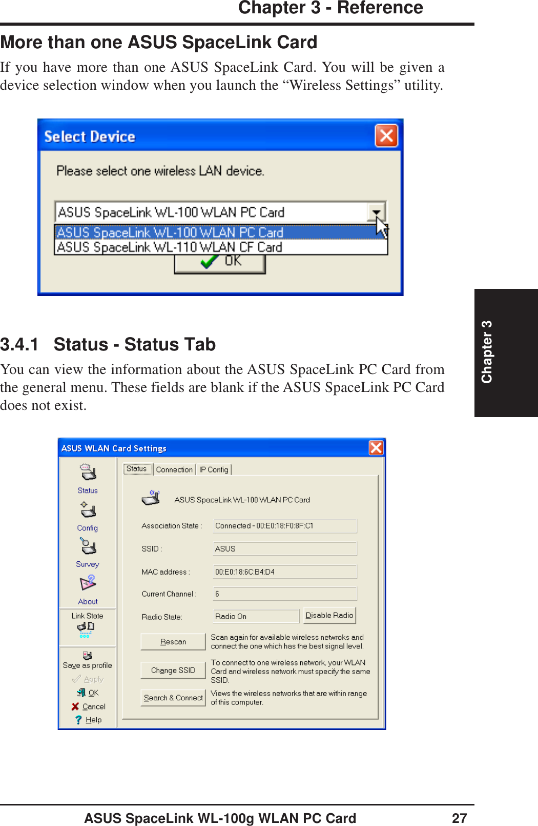 ASUS SpaceLink WL-100g WLAN PC Card 27Chapter 3 - ReferenceChapter 33.4.1 Status - Status TabYou can view the information about the ASUS SpaceLink PC Card fromthe general menu. These fields are blank if the ASUS SpaceLink PC Carddoes not exist.More than one ASUS SpaceLink CardIf you have more than one ASUS SpaceLink Card. You will be given adevice selection window when you launch the “Wireless Settings” utility.