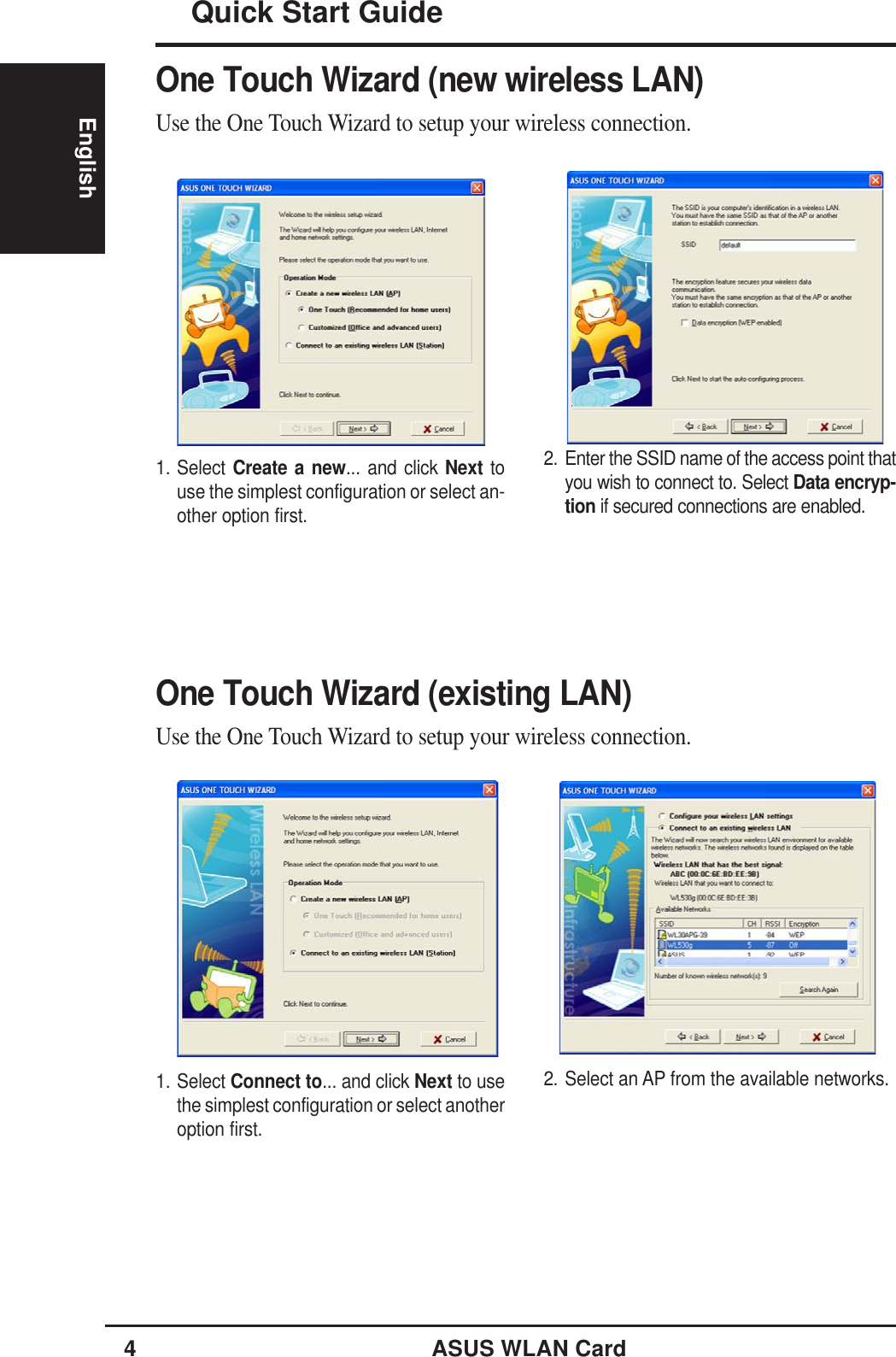 4ASUS WLAN CardQuick Start GuideEnglishOne Touch Wizard (new wireless LAN)Use the One Touch Wizard to setup your wireless connection.1. Select Create a new... and click Next touse the simplest configuration or select an-other option first.2. Enter the SSID name of the access point thatyou wish to connect to. Select Data encryp-tion if secured connections are enabled.One Touch Wizard (existing LAN)Use the One Touch Wizard to setup your wireless connection.1. Select Connect to... and click Next to usethe simplest configuration or select anotheroption first.2. Select an AP from the available networks.