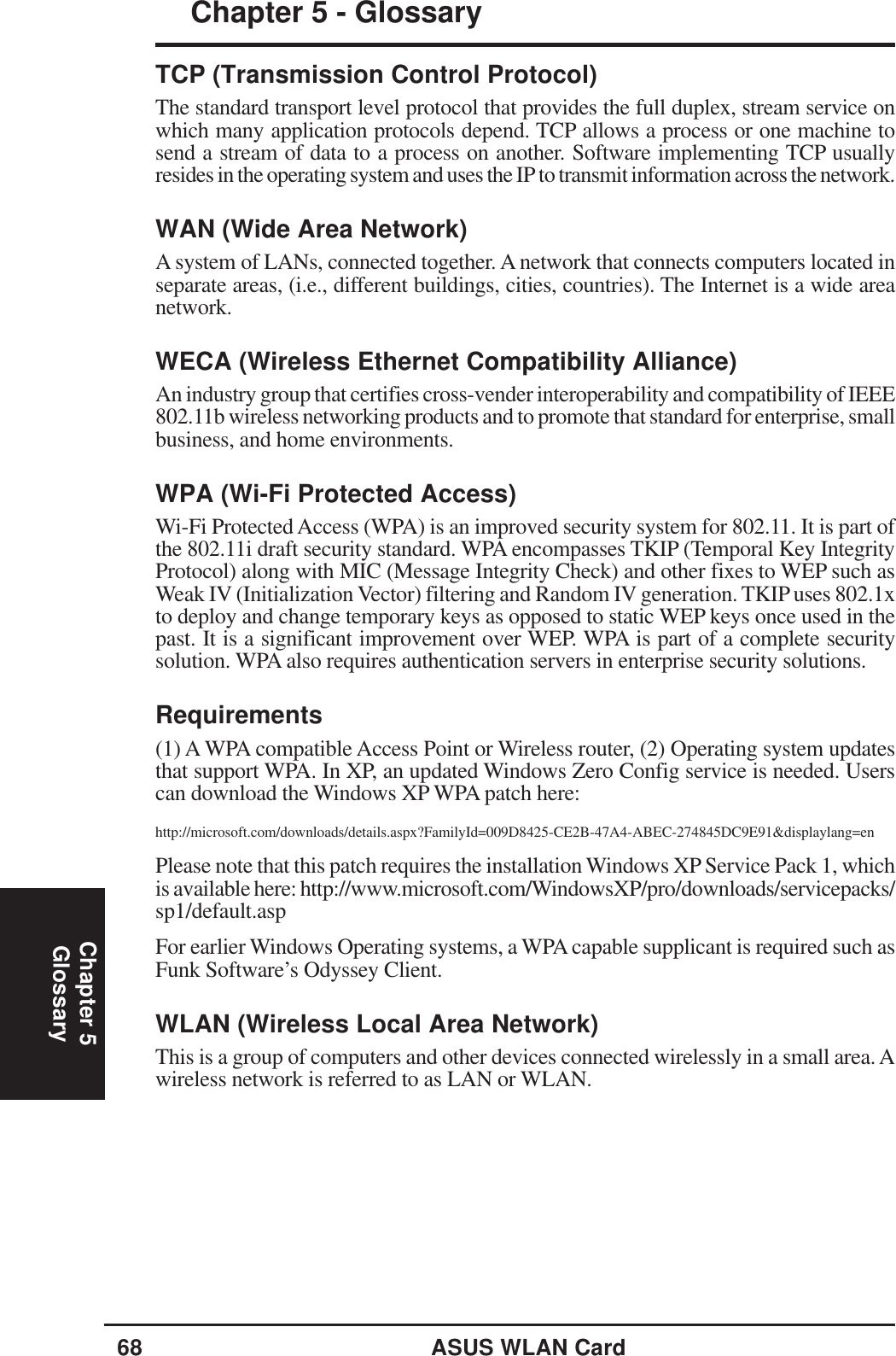 68 ASUS WLAN CardChapter 5Chapter 5 - GlossaryGlossaryTCP (Transmission Control Protocol)The standard transport level protocol that provides the full duplex, stream service onwhich many application protocols depend. TCP allows a process or one machine tosend a stream of data to a process on another. Software implementing TCP usuallyresides in the operating system and uses the IP to transmit information across the network.WAN (Wide Area Network)A system of LANs, connected together. A network that connects computers located inseparate areas, (i.e., different buildings, cities, countries). The Internet is a wide areanetwork.WECA (Wireless Ethernet Compatibility Alliance)An industry group that certifies cross-vender interoperability and compatibility of IEEE802.11b wireless networking products and to promote that standard for enterprise, smallbusiness, and home environments.WPA (Wi-Fi Protected Access)Wi-Fi Protected Access (WPA) is an improved security system for 802.11. It is part ofthe 802.11i draft security standard. WPA encompasses TKIP (Temporal Key IntegrityProtocol) along with MIC (Message Integrity Check) and other fixes to WEP such asWeak IV (Initialization Vector) filtering and Random IV generation. TKIP uses 802.1xto deploy and change temporary keys as opposed to static WEP keys once used in thepast. It is a significant improvement over WEP. WPA is part of a complete securitysolution. WPA also requires authentication servers in enterprise security solutions.Requirements(1) A WPA compatible Access Point or Wireless router, (2) Operating system updatesthat support WPA. In XP, an updated Windows Zero Config service is needed. Userscan download the Windows XP WPA patch here:http://microsoft.com/downloads/details.aspx?FamilyId=009D8425-CE2B-47A4-ABEC-274845DC9E91&amp;displaylang=enPlease note that this patch requires the installation Windows XP Service Pack 1, whichis available here: http://www.microsoft.com/WindowsXP/pro/downloads/servicepacks/sp1/default.aspFor earlier Windows Operating systems, a WPA capable supplicant is required such asFunk Software’s Odyssey Client.WLAN (Wireless Local Area Network)This is a group of computers and other devices connected wirelessly in a small area. Awireless network is referred to as LAN or WLAN.