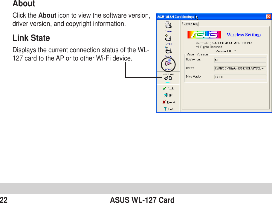 22 ASUS WL-127 CardAboutClick the About icon to view the software version,driver version, and copyright information.Link StateDisplays the current connection status of the WL-127 card to the AP or to other Wi-Fi device.