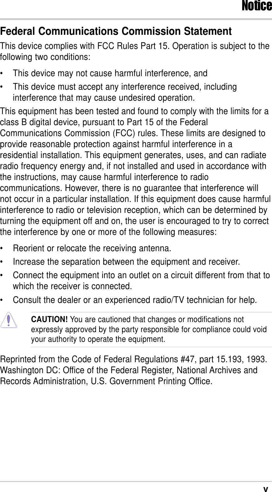 vFederal Communications Commission StatementThis device complies with FCC Rules Part 15. Operation is subject to thefollowing two conditions:•This device may not cause harmful interference, and•This device must accept any interference received, includinginterference that may cause undesired operation.This equipment has been tested and found to comply with the limits for aclass B digital device, pursuant to Part 15 of the FederalCommunications Commission (FCC) rules. These limits are designed toprovide reasonable protection against harmful interference in aresidential installation. This equipment generates, uses, and can radiateradio frequency energy and, if not installed and used in accordance withthe instructions, may cause harmful interference to radiocommunications. However, there is no guarantee that interference willnot occur in a particular installation. If this equipment does cause harmfulinterference to radio or television reception, which can be determined byturning the equipment off and on, the user is encouraged to try to correctthe interference by one or more of the following measures:•Reorient or relocate the receiving antenna.•Increase the separation between the equipment and receiver.•Connect the equipment into an outlet on a circuit different from that towhich the receiver is connected.•Consult the dealer or an experienced radio/TV technician for help.CAUTION! You are cautioned that changes or modifications notexpressly approved by the party responsible for compliance could voidyour authority to operate the equipment.Reprinted from the Code of Federal Regulations #47, part 15.193, 1993.Washington DC: Office of the Federal Register, National Archives andRecords Administration, U.S. Government Printing Office.Notice