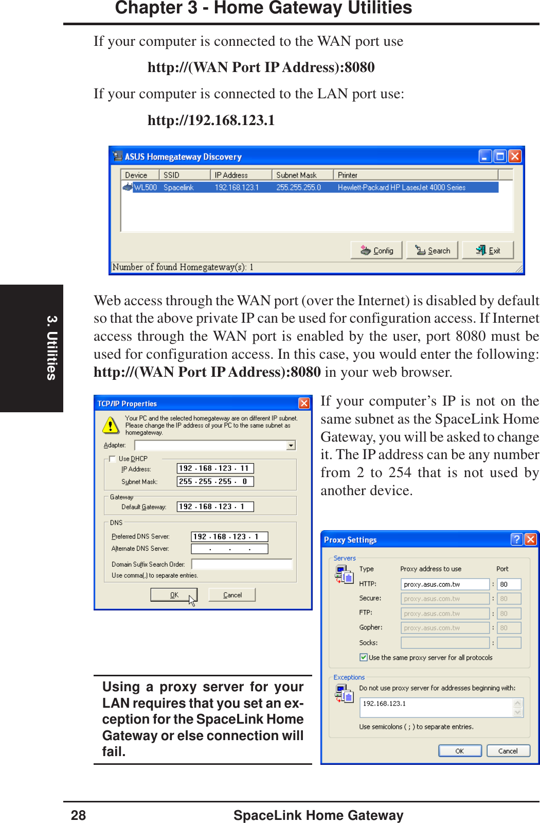 3. Utilities28 SpaceLink Home GatewayChapter 3 - Home Gateway UtilitiesWeb access through the WAN port (over the Internet) is disabled by defaultso that the above private IP can be used for configuration access. If Internetaccess through the WAN port is enabled by the user, port 8080 must beused for configuration access. In this case, you would enter the following:http://(WAN Port IP Address):8080 in your web browser.If your computer’s IP is not on thesame subnet as the SpaceLink HomeGateway, you will be asked to changeit. The IP address can be any numberfrom 2 to 254 that is not used byanother device.If your computer is connected to the WAN port usehttp://(WAN Port IP Address):8080If your computer is connected to the LAN port use:http://192.168.123.1Using a proxy server for yourLAN requires that you set an ex-ception for the SpaceLink HomeGateway or else connection willfail.