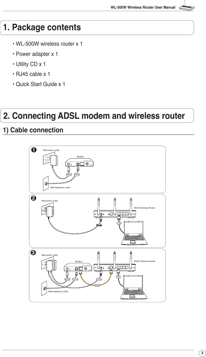 WL-500W Wireless Router User Manual32. Connecting ADSL modem and wireless router1. Package contents• WL-500W wireless router x 1• Power adapter x 1• Utility CD x 1• RJ45 cable x 1• Quick Start Guide x 1 1) Cable connection132ModemWall telephone outletWall power outletPhonePowerWall power outletLANPowerASUS Wireless RouterModemWall telephone outletWall power outletLANPowerPhonePowerASUS Wireless RouterWAN