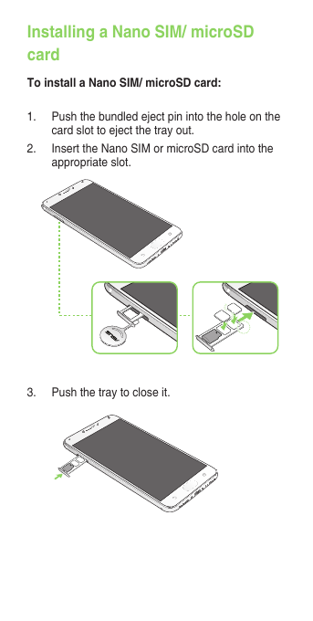 Installing a Nano SIM/ microSD cardTo install a Nano SIM/ microSD card:3.  Push the tray to close it.1.  Push the bundled eject pin into the hole on the card slot to eject the tray out.2. InserttheNanoSIMormicroSDcardintotheappropriate slot.