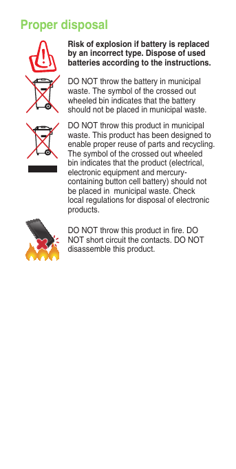 Proper disposalRisk of explosion if battery is replaced by an incorrect type. Dispose of used batteries according to the instructions.DONOTthrowthebatteryinmunicipalwaste. The symbol of the crossed out wheeled bin indicates that the battery should not be placed in municipal waste.DONOTthrowthisproductinmunicipalwaste. This product has been designed to enable proper reuse of parts and recycling. The symbol of the crossed out wheeled bin indicates that the product (electrical, electronicequipmentandmercury-containing button cell battery) should not beplacedinmunicipalwaste.Checklocal regulations for disposal of electronic products.DONOTthrowthisproductinre.DONOTshortcircuitthecontacts.DONOTdisassemble this product.