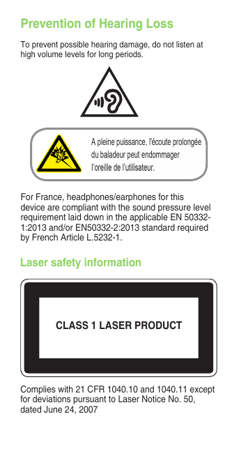  Prevention of Hearing LossTopreventpossiblehearingdamage,donotlistenathigh volume levels for long periods.For France, headphones/earphones for this devicearecompliantwiththesoundpressurelevelrequirementlaiddownintheapplicableEN50332-1:2013and/orEN50332-2:2013standardrequiredby French Article L.5232-1.Laser safety informationCLASS 1 LASER PRODUCTComplieswith21CFR1040.10and1040.11exceptfordeviationspursuanttoLaserNoticeNo.50,dated June 24, 2007