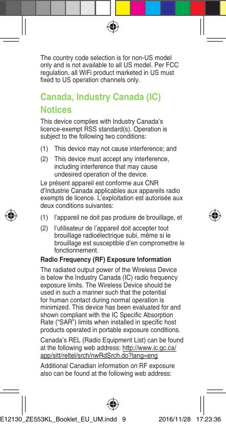 The country code selection is for non-US model only and is not available to all US model. Per FCC regulation, all WiFi product marketed in US must xedtoUSoperationchannelsonly.Canada, Industry Canada (IC) NoticesThis device complies with Industry Canada’s licence-exemptRSSstandard(s).Operationissubject to the following two conditions:(1)  This device may not cause interference; and(2)  This device must accept any interference, including interference that may cause undesired operation of the device.LeprésentappareilestconformeauxCNRd’IndustrieCanadaapplicablesauxappareilsradioexemptsdelicence.L’exploitationestautoriséeauxdeuxconditionssuivantes:(1)  l’appareil ne doit pas produire de brouillage, et (2)  l’utilisateur de l’appareil doit accepter tout brouillage radioélectrique subi, même si le brouillage est susceptible d’en compromettre le fonctionnement.Radio Frequency (RF) Exposure InformationThe radiated output power of the Wireless Device is below the Industry Canada (IC) radio frequency exposurelimits.TheWirelessDeviceshouldbeused in such a manner such that the potential for human contact during normal operation is minimized. This device has been evaluated for and showncompliantwiththeICSpecicAbsorptionRate(“SAR”)limitswheninstalledinspecichostproductsoperatedinportableexposureconditions.Canada’s REL (Radio Equipment List) can be found at the following web address: http://www.ic.gc.ca/app/sitt/reltel/srch/nwRdSrch.do?lang=engAdditionalCanadianinformationonRFexposurealso can be found at the following web address: E12130_ZE553KL_Booklet_EU_UM.indd   9 2016/11/28   17:23:36