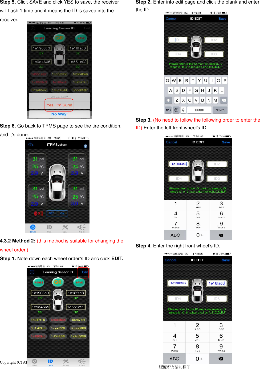 Copyright (C) ATBS Technology Co. R1                                                                                  版權所有請勿翻印   Step 5. Click SAVE and click YES to save, the receiver will flash 1 time and it means the ID is saved into the receiver.            Step 6. Go back to TPMS page to see the tire condition, and it’s done.            4.3.2 Method 2: (this method is suitable for changing the wheel order.) Step 1. Note down each wheel order’s ID anc click EDIT.            Step 2. Enter into edit page and click the blank and enter the ID.              Step 3. (No need to follow the following order to enter the ID) Enter the left front wheel’s ID.               Step 4. Enter the right front wheel’s ID.               