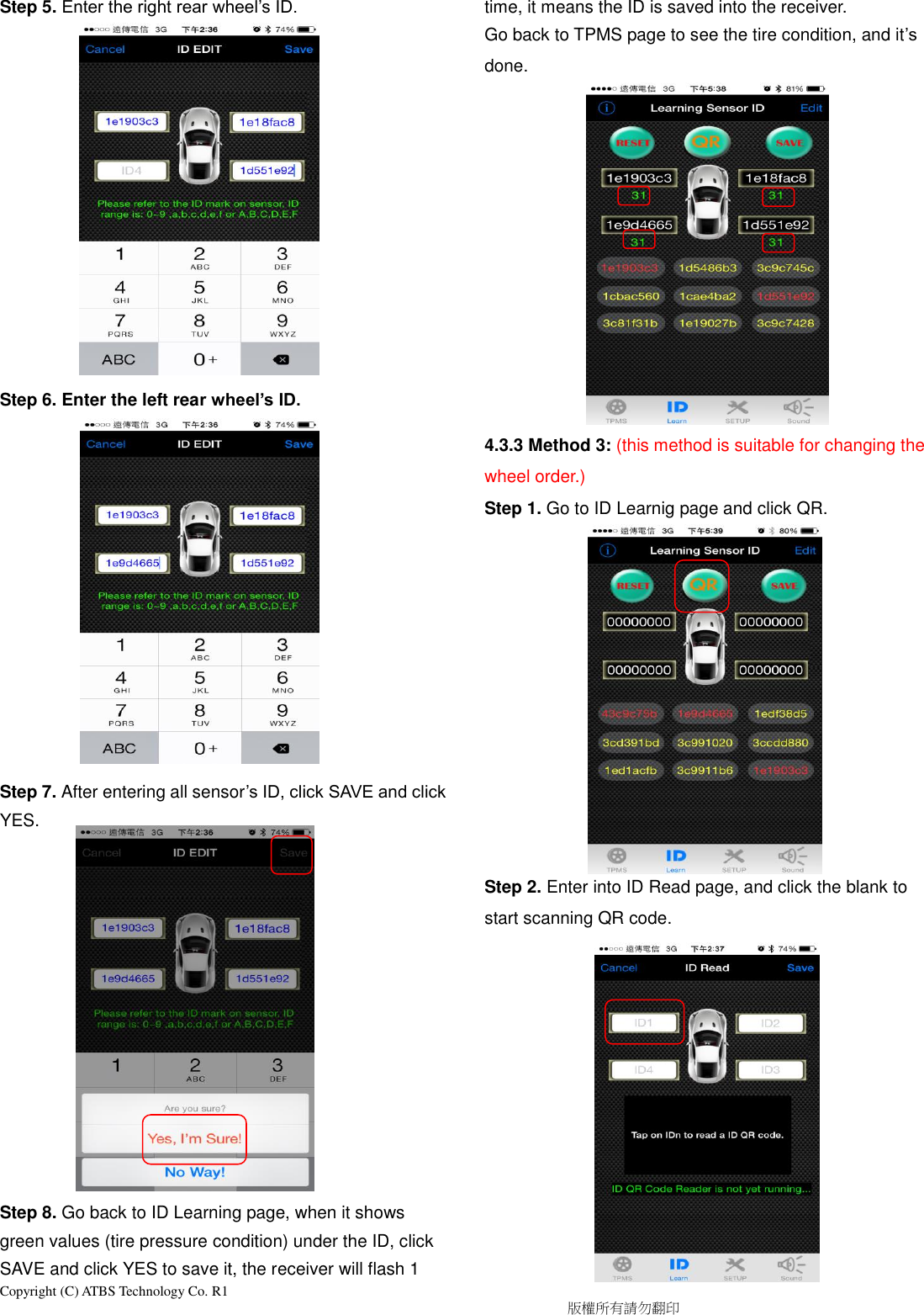 Copyright (C) ATBS Technology Co. R1                                                                                  版權所有請勿翻印   Step 5. Enter the right rear wheel’s ID.              Step 6. Enter the left rear wheel’s ID.              Step 7. After entering all sensor’s ID, click SAVE and click YES.              Step 8. Go back to ID Learning page, when it shows green values (tire pressure condition) under the ID, click SAVE and click YES to save it, the receiver will flash 1 time, it means the ID is saved into the receiver.   Go back to TPMS page to see the tire condition, and it’s done.            4.3.3 Method 3: (this method is suitable for changing the wheel order.) Step 1. Go to ID Learnig page and click QR.            Step 2. Enter into ID Read page, and click the blank to start scanning QR code.              