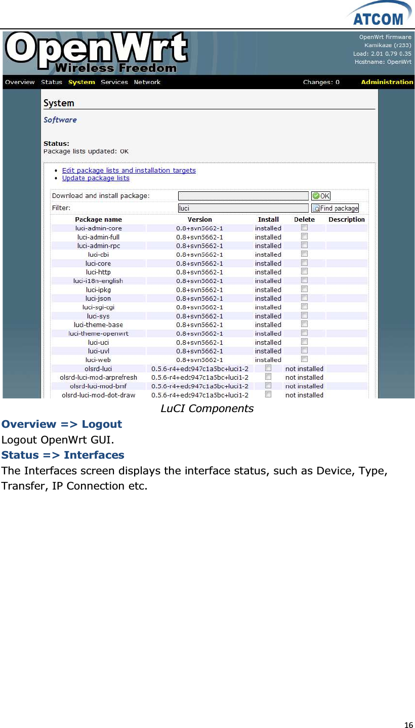  16   LuCI Components Overview =&gt; Logout Logout OpenWrt GUI. Status =&gt; Interfaces The Interfaces screen displays the interface status, such as Device, Type, Transfer, IP Connection etc. 