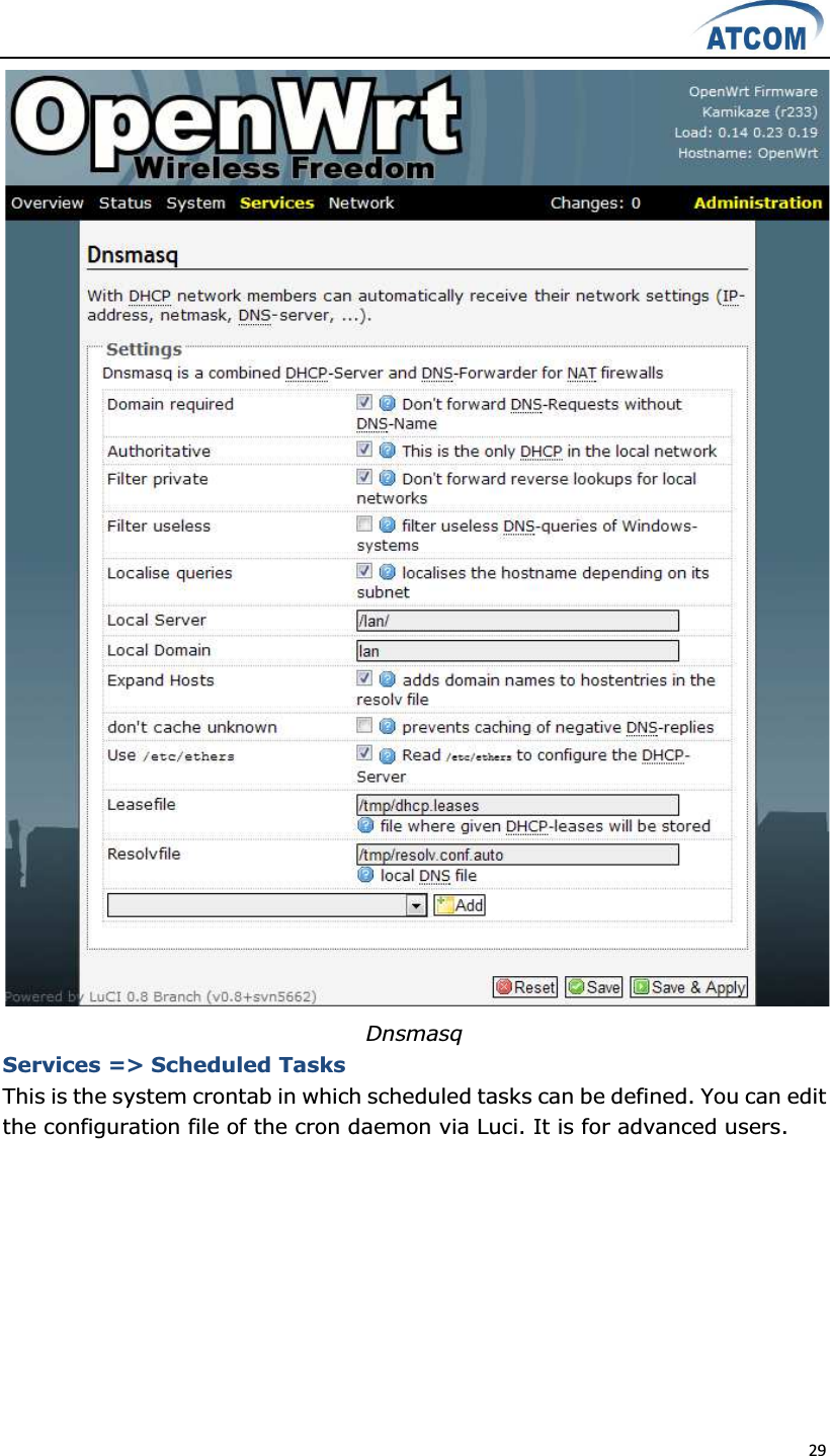  29   Dnsmasq Services =&gt; Scheduled Tasks This is the system crontab in which scheduled tasks can be defined. You can edit the configuration file of the cron daemon via Luci. It is for advanced users. 