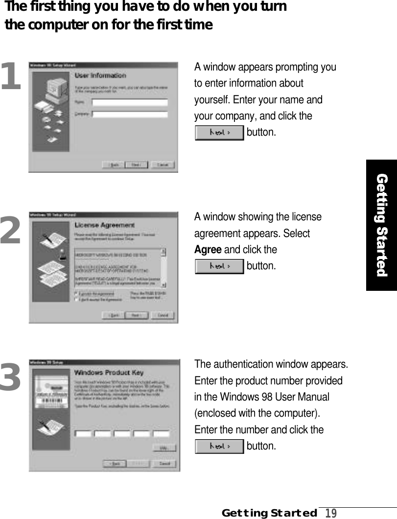 Getting Started1 9The first thing you have to do when you turnthe computer on for the first timeA window appears prompting youto enter information aboutyourself. Enter your name andyour company, and click theb u t t o n .A window showing the licenseagreement appears. SelectA g r e e and click theb u t t o n .12The authentication window appears.Enter the product number providedin the Windows 98 User M a n u a l(enclosed with the computer). Enter the number and click theb u t t o n .3