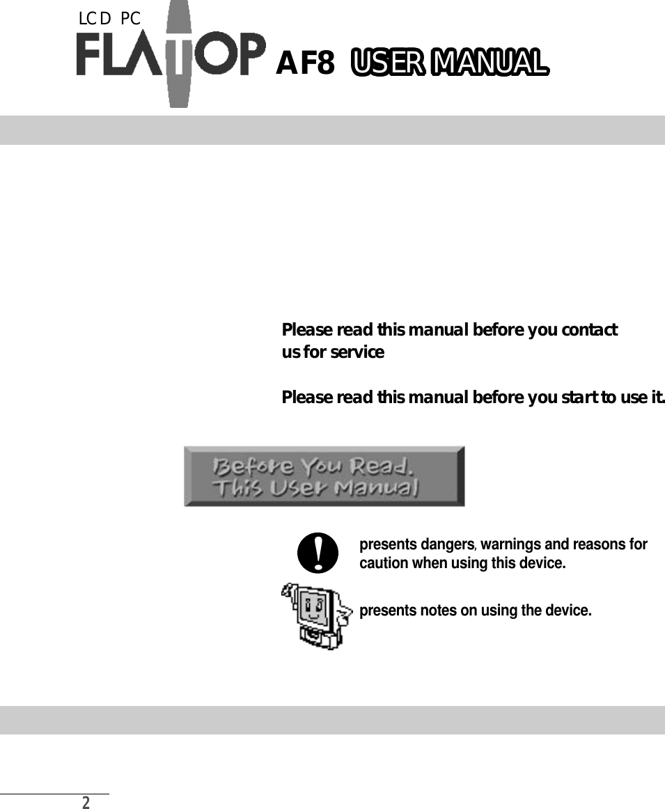 2presents dangers,warnings and reasons forcaution when using this device.presents notes on using the device.!A F 8Please read this manual before you contact us for serv i c ePlease read this manual before you start to use it.LCD  PCU S E R M A N U A LU S ER M A N U A LU S ER M A N U A LU S ER M A N U A LU S ER M A N U A LU S E R M A N U A LU S E R M A N U A LU S ER M A N U A LU S E R M A N U A LU S ER M A N U A LU S ER M A N U A LU S E R M A N U A LU S ER M A N U A LU S ER M A N U A LU S E R M A N U A LU S ER M A N U A LU S E R M A N U A LU S E R M A N U A LU S ER M A N U A LU S ER M A N U A LU S ER M A N U A LU S ER M A N U A LU S E R M A N U A LU S ER M A N U A LU S ER M A N U A LU S E R M A N U A LU S ER M A N U A LU S ER M A N U A LU S ER M A N U A LU S ER M A N U A LU S E R M A N U A LU S E R M A N U A LU S ER M A N U A LU S E R M A N U A L