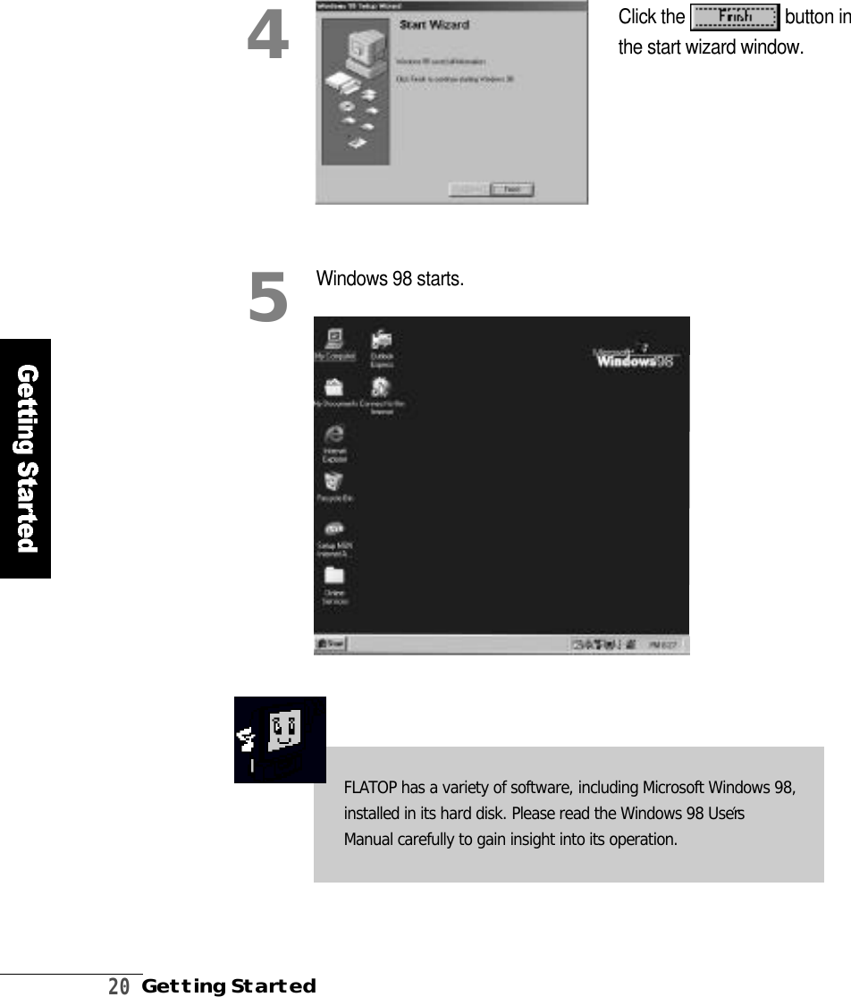 2 0Getting StartedClick the  button inthe start wizard window.Windows 98 starts.45FLATOP has a variety of software, including Microsoft Windows 98,installed in its hard disk. Please read the Windows 98 User′sManual carefully to gain insight into its operation.