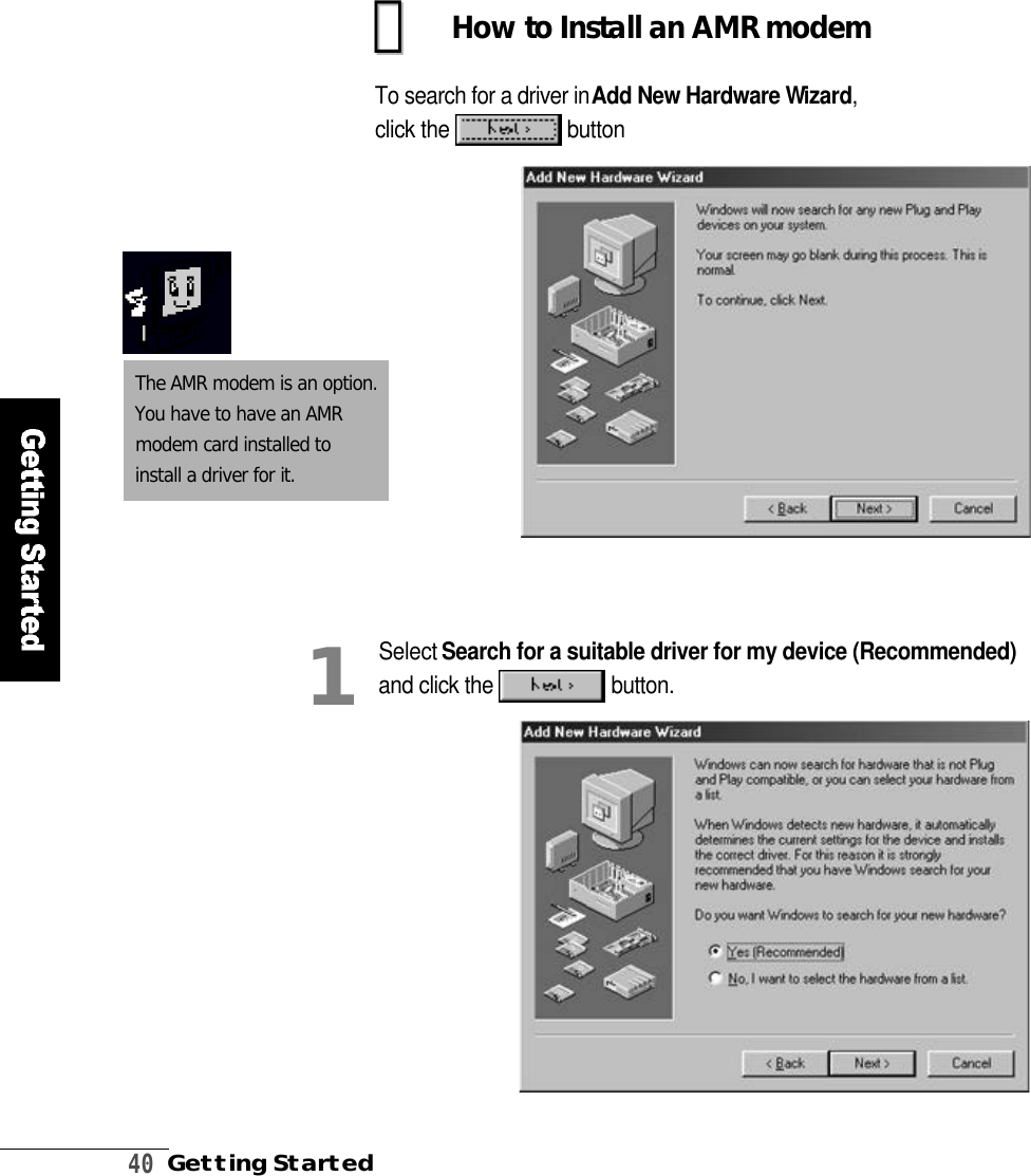 4 0Getting StartedHow to Install an AMR modemTo search for a driver in Add New Hardware Wi z a r d,click the  b u t t o n󰠋󰠋Select Search for a suitable driver for my device (Recommended)and click the  b u t t o n .1The AMR modem is an option. You have to have an AMRmodem card installed toinstall a driver for it.