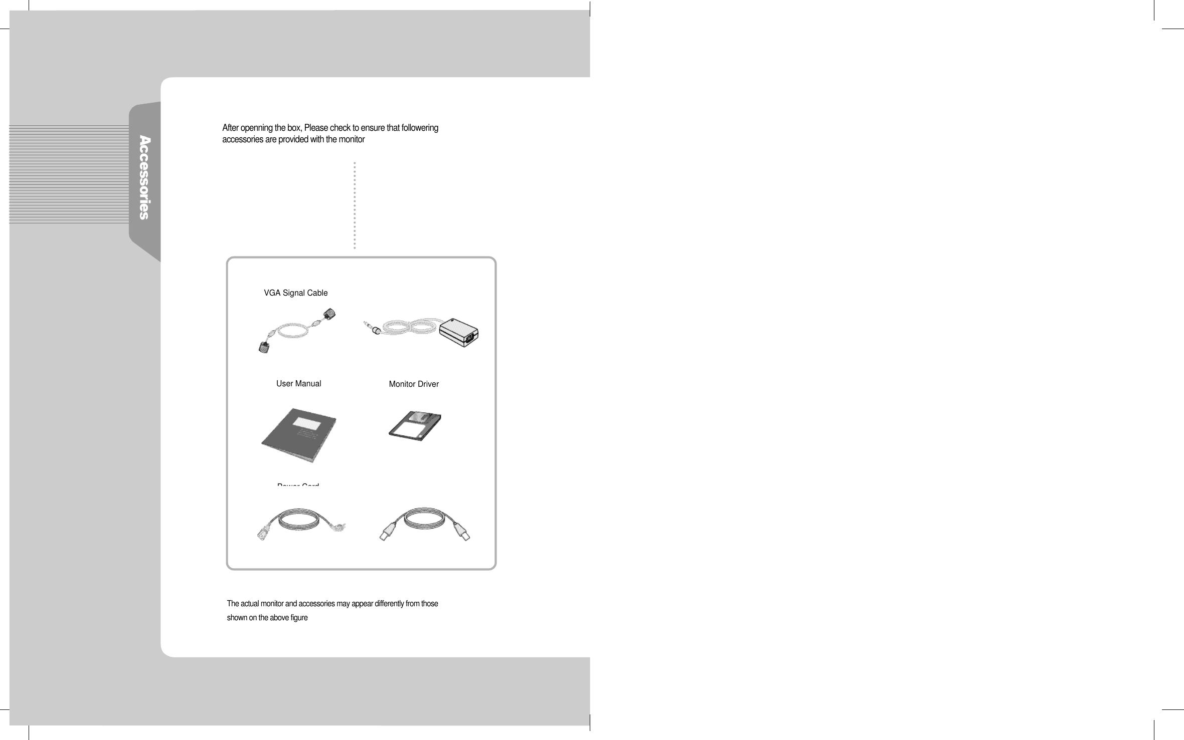 After openning the box, Please check to ensure that followeringaccessories are provided with the monitorThe actual monitor and accessories may appear differently from thoseshown on the above figureUser ManualPower CordVGA Signal Cable(Option) USB CableDC Power Supply UnitMonitor Driver