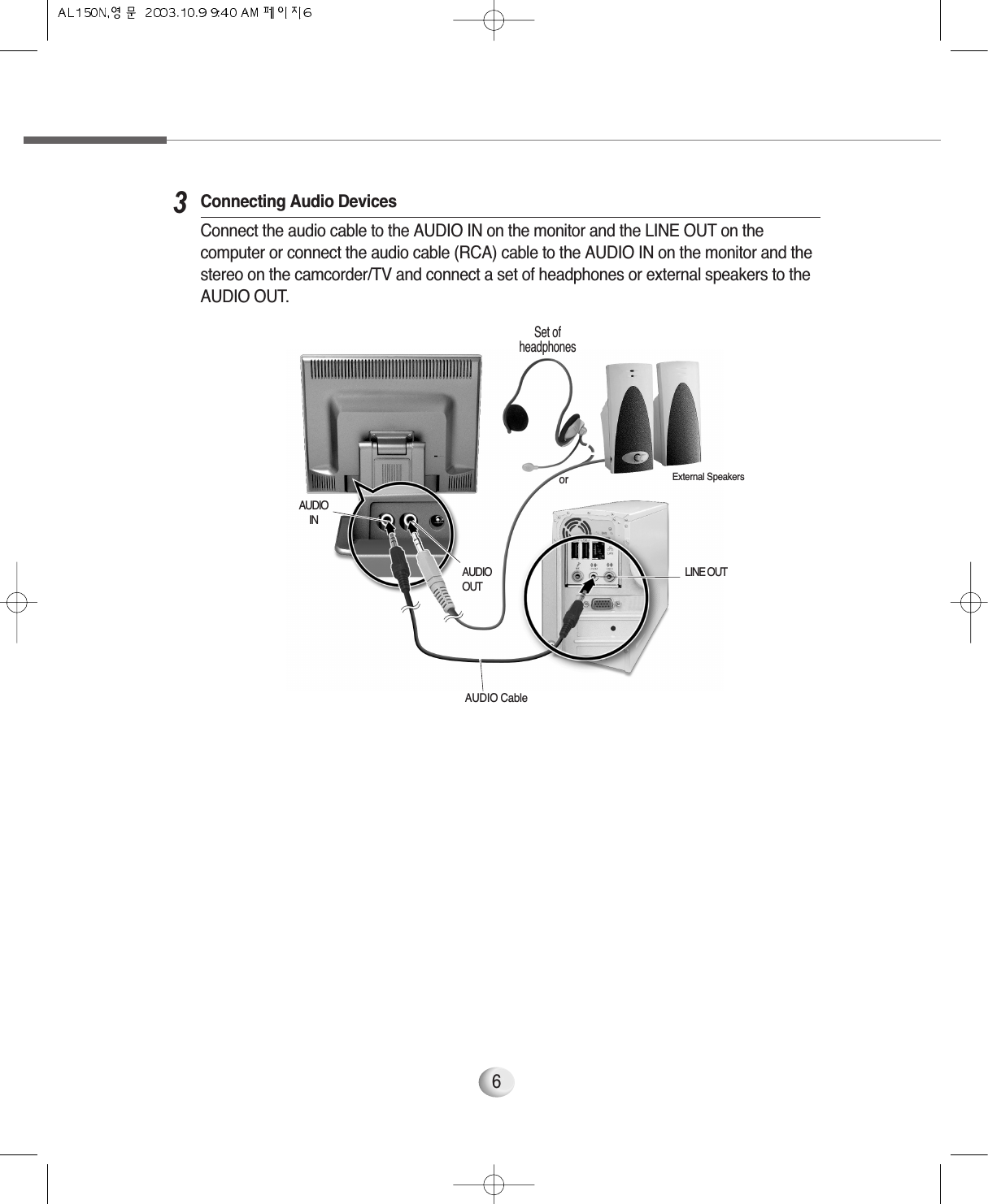 63Connecting Audio DevicesConnect the audio cable to the AUDIO IN on the monitor and the LINE OUT on thecomputer or connect the audio cable (RCA) cable to the AUDIO IN on the monitor and thestereo on the camcorder/TV and connect a set of headphones or external speakers to theAUDIO OUT.Set ofheadphonesExternal SpeakersorLINE OUTAUDIOINAUDIOOUTAUDIO Cable