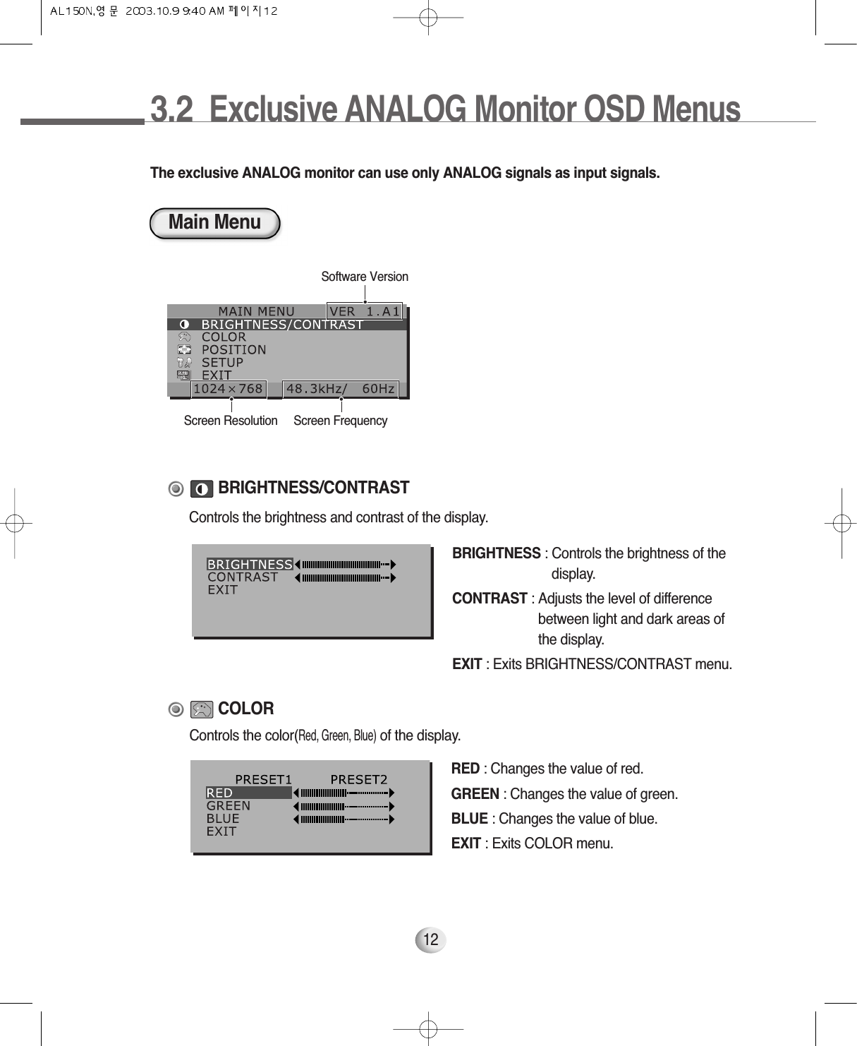 3.2  Exclusive ANALOG Monitor OSD Menus12Main MenuSoftware VersionBRIGHTNESS : Controls the brightness of thedisplay.CONTRAST : Adjusts the level of differencebetween light and dark areas ofthe display.EXIT : Exits BRIGHTNESS/CONTRAST menu.BRIGHTNESS/CONTRASTScreen Resolution Screen FrequencyThe exclusive ANALOG monitor can use only ANALOG signals as input signals. RED : Changes the value of red.GREEN : Changes the value of green.BLUE : Changes the value of blue.EXIT : Exits COLOR menu.COLORControls the color(Red, Green, Blue)of the display.Controls the brightness and contrast of the display.