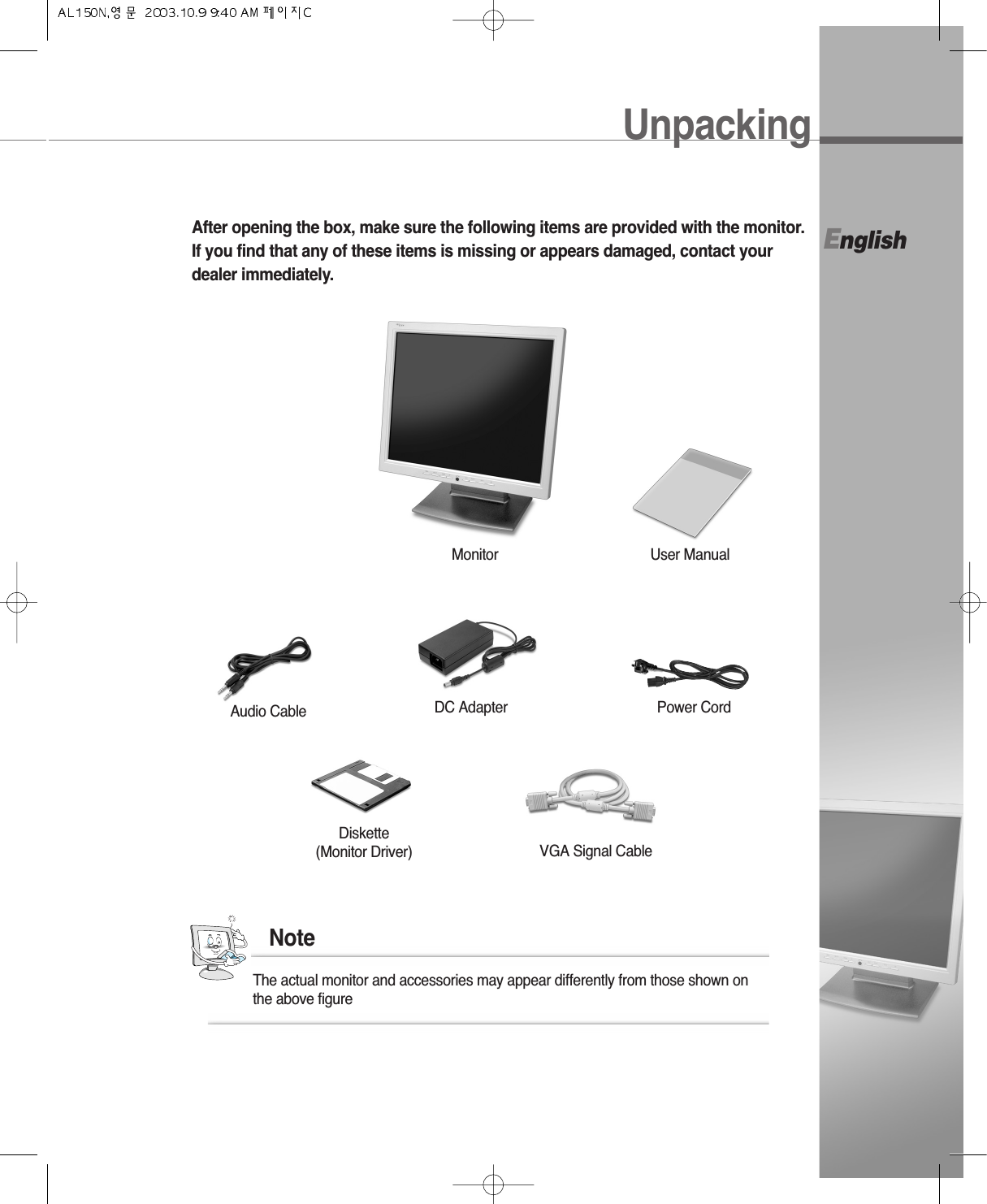 EnglishUnpackingAfter opening the box, make sure the following items are provided with the monitor.If you find that any of these items is missing or appears damaged, contact yourdealer immediately.The actual monitor and accessories may appear differently from those shown onthe above figureNoteDiskette(Monitor Driver)Power CordUser ManualDC AdapterAudio CableVGA Signal CableMonitor