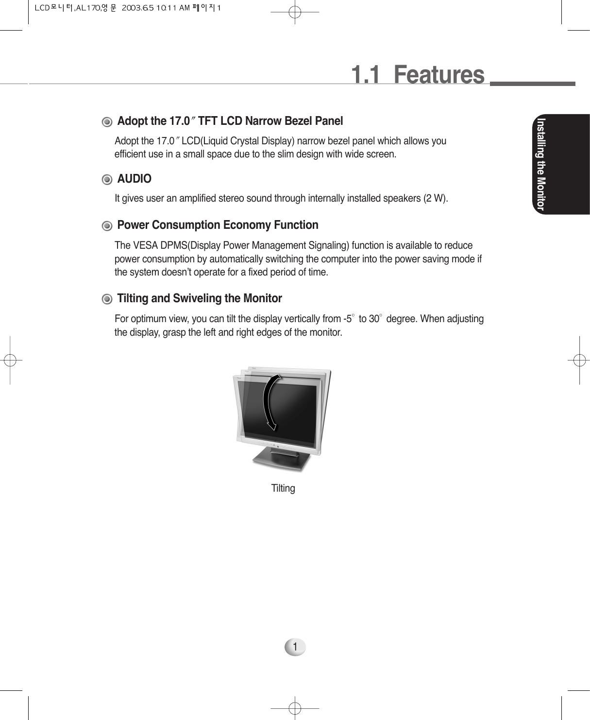 1.1  FeaturesInstalling the Monitor1Adopt the 17.0 LCD(Liquid Crystal Display) narrow bezel panel which allows youefficient use in a small space due to the slim design with wide screen.Adopt the 17.0 TFT LCD Narrow Bezel PanelIt gives user an amplified stereo sound through internally installed speakers (2 W).AUDIOThe VESA DPMS(Display Power Management Signaling) function is available to reducepower consumption by automatically switching the computer into the power saving mode ifthe system doesn’t operate for a fixed period of time.Power Consumption Economy FunctionFor optimum view, you can tilt the display vertically from -5°to 30°degree. When adjustingthe display, grasp the left and right edges of the monitor.Tilting and Swiveling the MonitorTilting