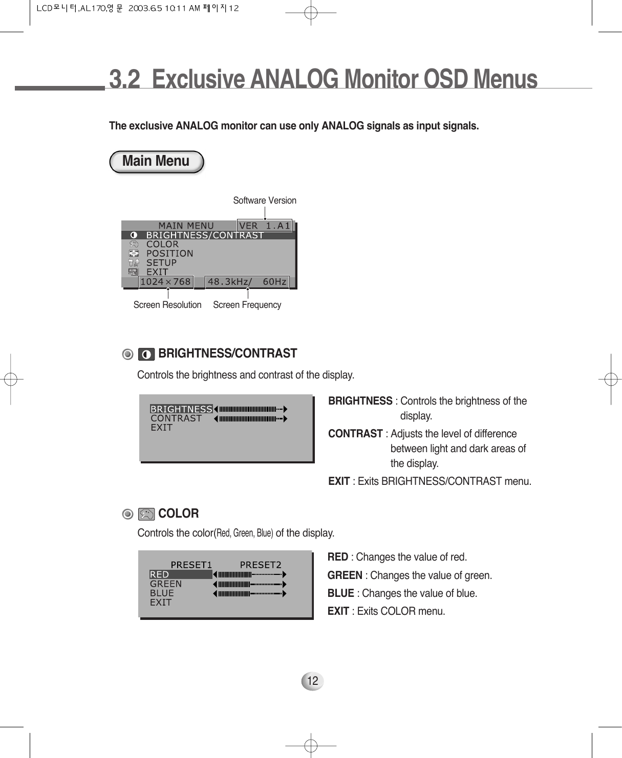 3.2  Exclusive ANALOG Monitor OSD Menus12Main MenuSoftware VersionBRIGHTNESS : Controls the brightness of thedisplay.CONTRAST : Adjusts the level of differencebetween light and dark areas ofthe display.EXIT : Exits BRIGHTNESS/CONTRAST menu.BRIGHTNESS/CONTRASTScreen Resolution Screen FrequencyThe exclusive ANALOG monitor can use only ANALOG signals as input signals. RED : Changes the value of red.GREEN : Changes the value of green.BLUE : Changes the value of blue.EXIT : Exits COLOR menu.COLORControls the color(Red, Green, Blue)of the display.Controls the brightness and contrast of the display.