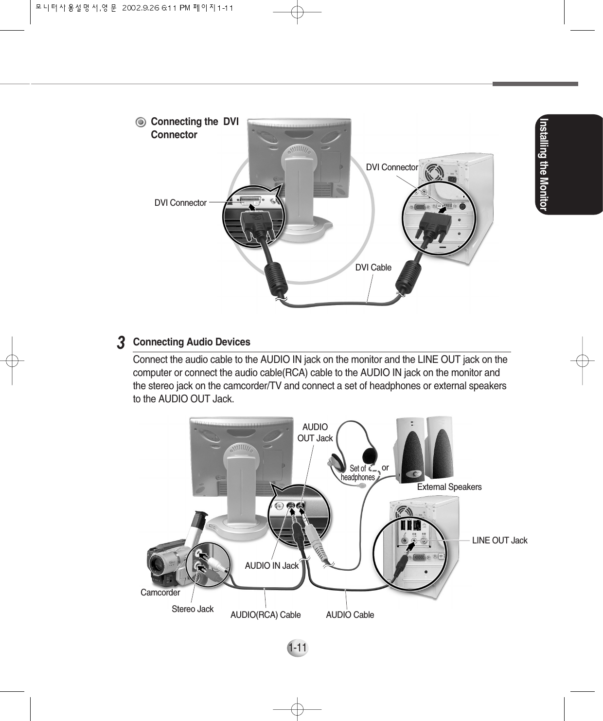 Installing the Monitor1-11Connecting Audio DevicesConnect the audio cable to the AUDIO IN jack on the monitor and the LINE OUT jack on thecomputer or connect the audio cable(RCA) cable to the AUDIO IN jack on the monitor andthe stereo jack on the camcorder/TV and connect a set of headphones or external speakersto the AUDIO OUT Jack.3Set ofheadphonesSet ofheadphonesSet ofheadphonesSet ofheadphonesSet ofheadphonesSet ofheadphonesSet ofheadphonesSet ofheadphonesSet ofheadphonesSet ofheadphonesSet ofheadphonesSet ofheadphonesSet ofheadphonesSet ofheadphonesSet ofheadphonesSet ofheadphonesSet ofheadphonesSet ofheadphonesSet ofheadphonesSet ofheadphonesSet ofheadphonesSet ofheadphonesExternal SpeakersorLINE OUT JackAUDIO IN JackAUDIOOUT JackDVI ConnectorDVI ConnectorDVI CableConnecting the  DVIConnectorAUDIO CableAUDIO(RCA) CableStereo JackCamcorder