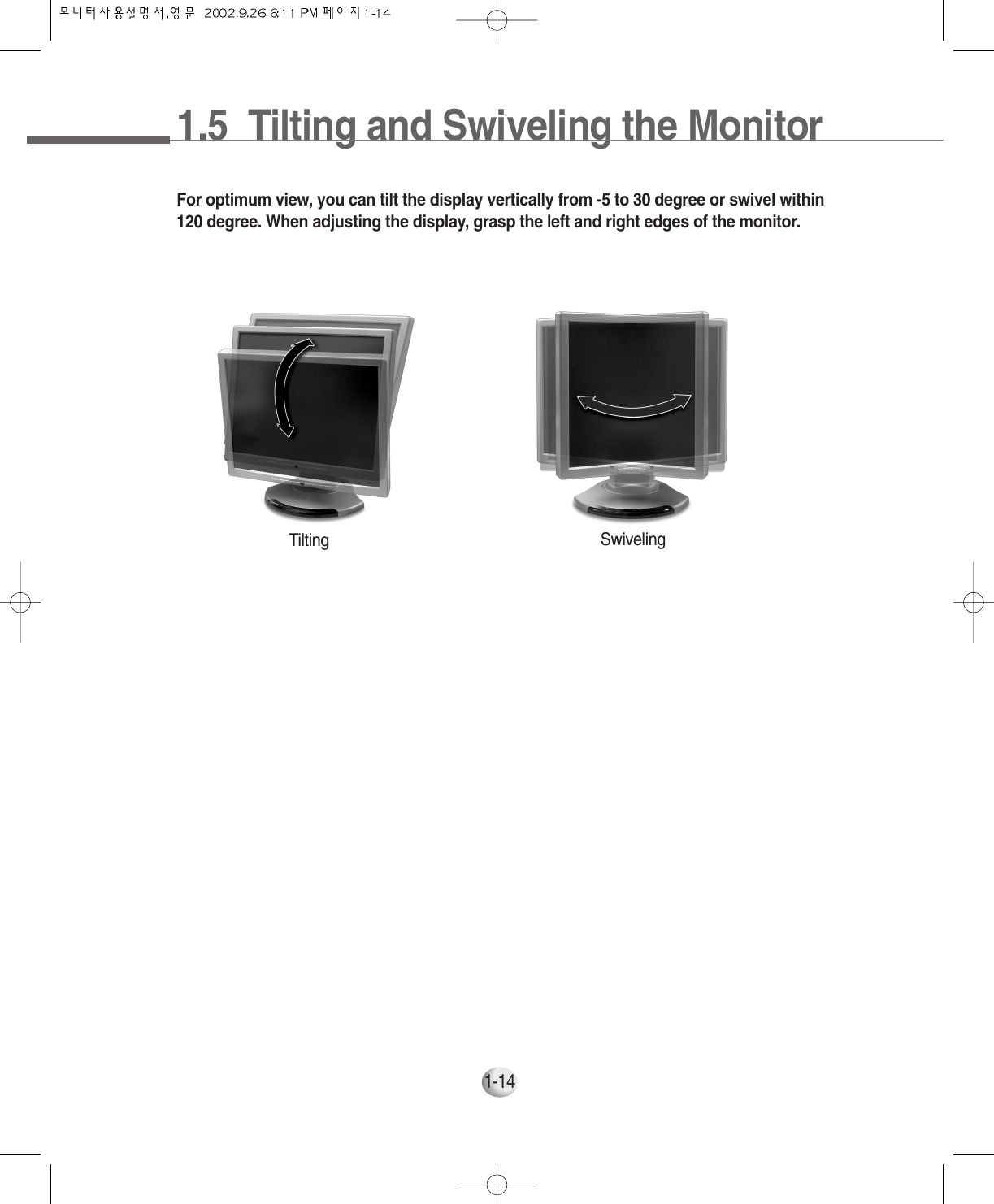 1.5  Tilting and Swiveling the Monitor1-14For optimum view, you can tilt the display vertically from -5 to 30 degree or swivel within120 degree. When adjusting the display, grasp the left and right edges of the monitor.Tilting Swiveling