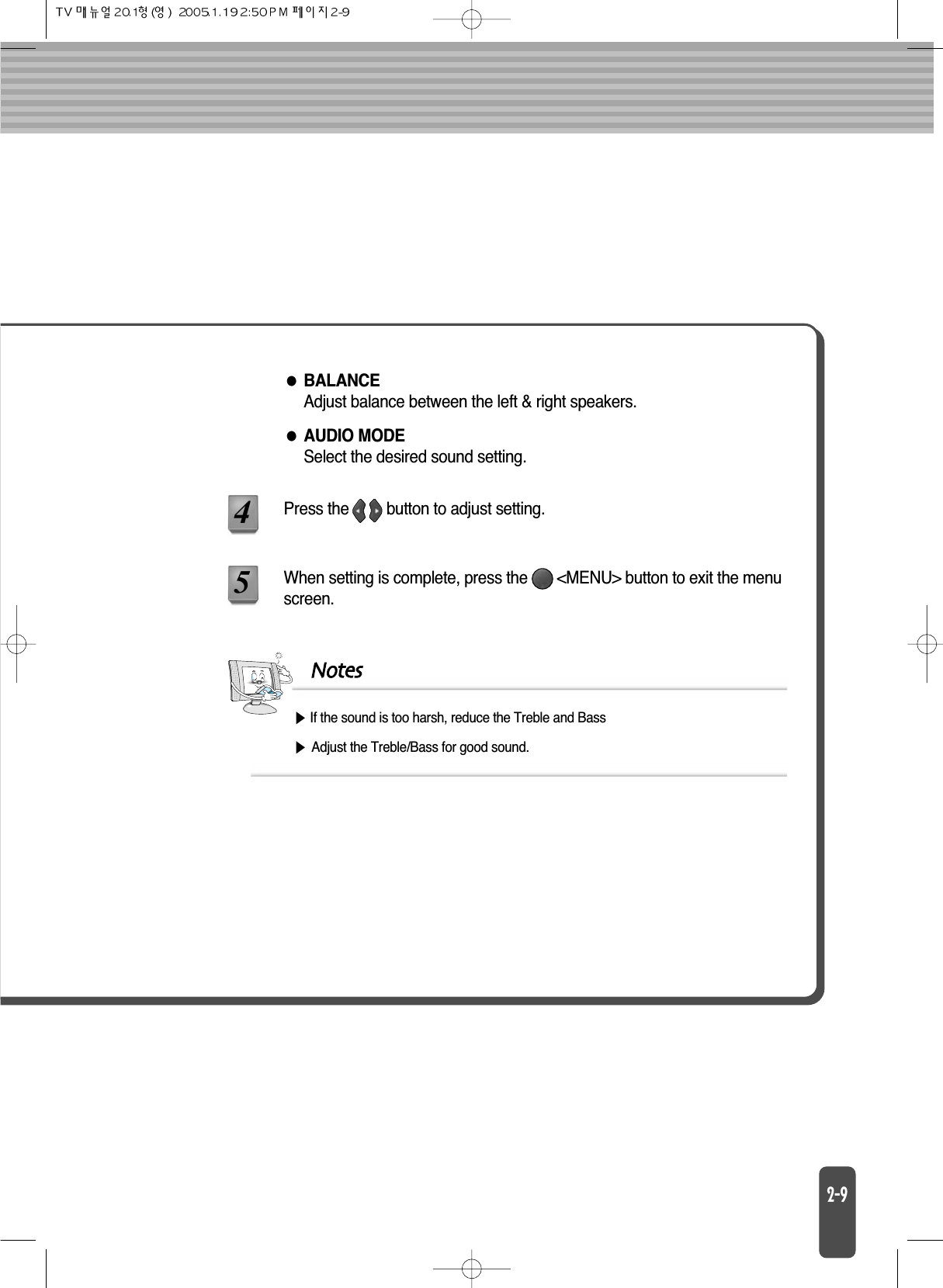 BALANCEAdjust balance between the left &amp; right speakers.AUDIO MODESelect the desired sound setting.When setting is complete, press the       &lt;MENU&gt; button to exit the menuscreen.Press the         button to adjust setting.45NotesIf the sound is too harsh, reduce the Treble and BassAdjust the Treble/Bass for good sound.