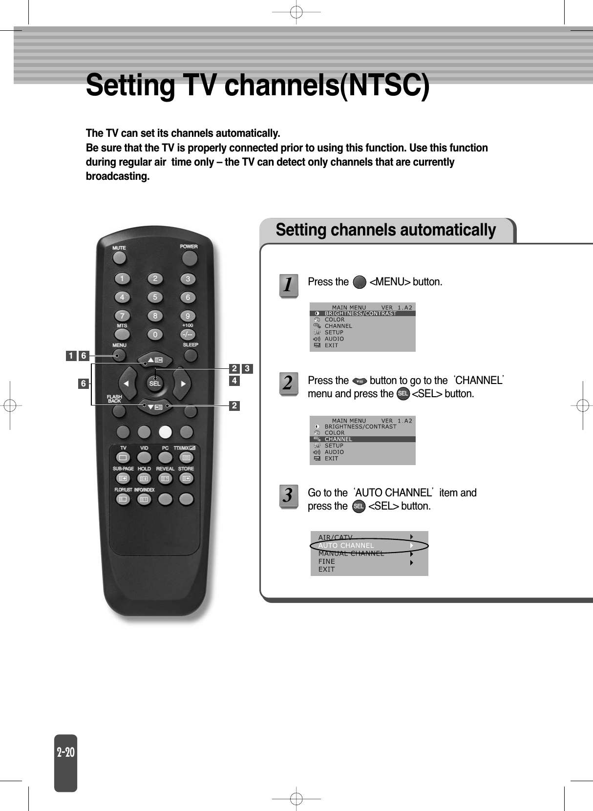 Setting TV channels(NTSC)The TV can set its channels automatically.Be sure that the TV is properly connected prior to using this function. Use this functionduring regular air  time only – the TV can detect only channels that are currentlybroadcasting.Setting channels automaticallyPress the        &lt;MENU&gt; button.Press the        button to go to the CHANNELmenu and press the       &lt;SEL&gt; button.Go to the AUTO CHANNELitem andpress the        &lt;SEL&gt; button.12361422 36