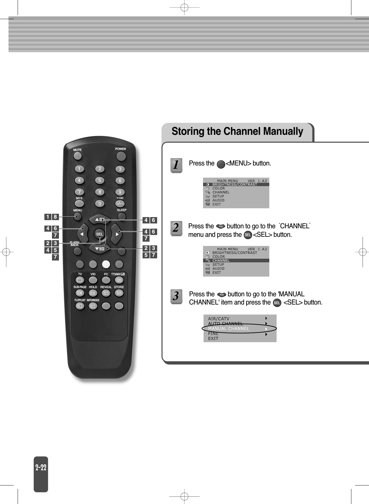 Storing the Channel Manually Press the       &lt;MENU&gt; button.Press the        button to go to the &apos;MANUALCHANNEL&apos; item and press the        &lt;SEL&gt; button.1341 847662 34 5 2 35 77Press the        button to go to the CHANNELmenu and press the       &lt;SEL&gt; button.24 67