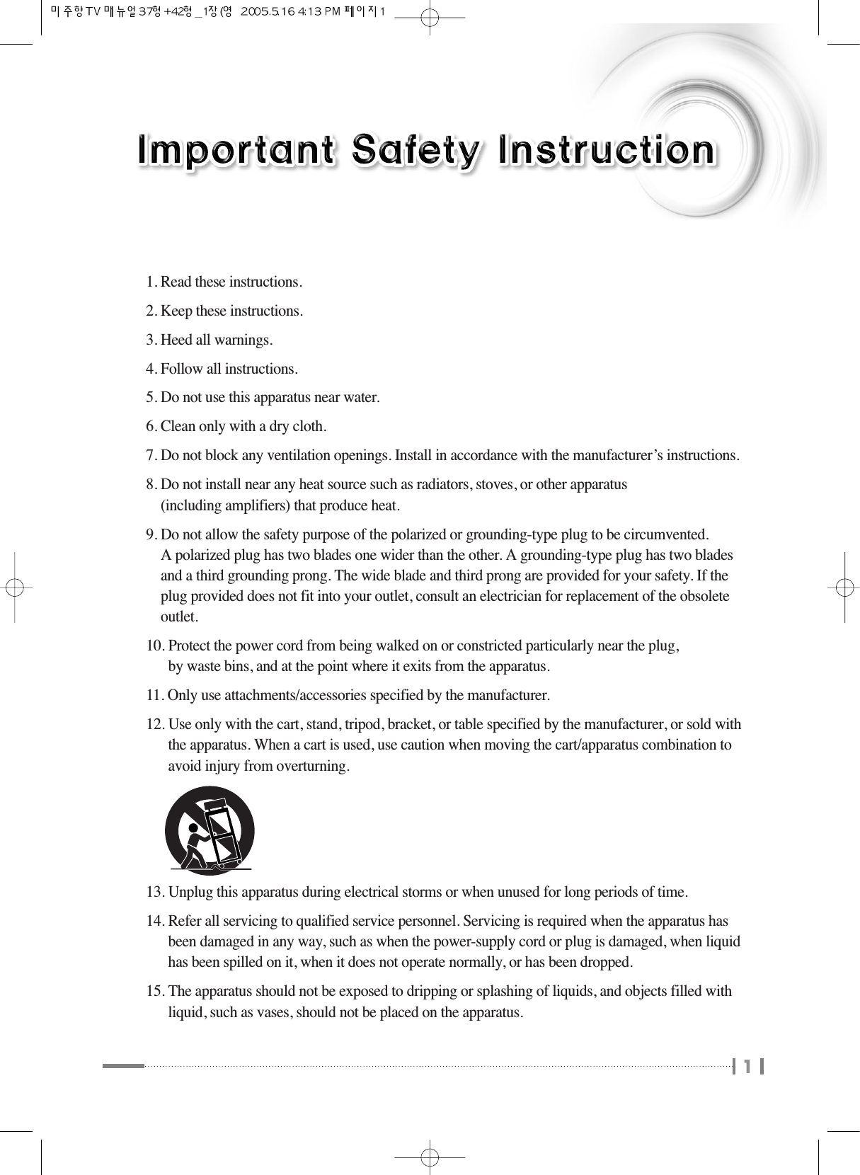 11. Read these instructions.2. Keep these instructions.3. Heed all warnings.4. Follow all instructions.5. Do not use this apparatus near water.6. Clean only with a dry cloth.7. Do not block any ventilation openings. Install in accordance with the manufacturer’s instructions.8. Do not install near any heat source such as radiators, stoves, or other apparatus (including amplifiers) that produce heat.9. Do not allow the safety purpose of the polarized or grounding-type plug to be circumvented.A polarized plug has two blades one wider than the other. A grounding-type plug has two bladesand a third grounding prong. The wide blade and third prong are provided for your safety. If theplug provided does not fit into your outlet, consult an electrician for replacement of the obsoleteoutlet.10. Protect the power cord from being walked on or constricted particularly near the plug, by waste bins, and at the point where it exits from the apparatus.11. Only use attachments/accessories specified by the manufacturer.12. Use only with the cart, stand, tripod, bracket, or table specified by the manufacturer, or sold withthe apparatus. When a cart is used, use caution when moving the cart/apparatus combination toavoid injury from overturning.13. Unplug this apparatus during electrical storms or when unused for long periods of time.14. Refer all servicing to qualified service personnel. Servicing is required when the apparatus hasbeen damaged in any way, such as when the power-supply cord or plug is damaged, when liquidhas been spilled on it, when it does not operate normally, or has been dropped.15. The apparatus should not be exposed to dripping or splashing of liquids, and objects filled withliquid, such as vases, should not be placed on the apparatus.