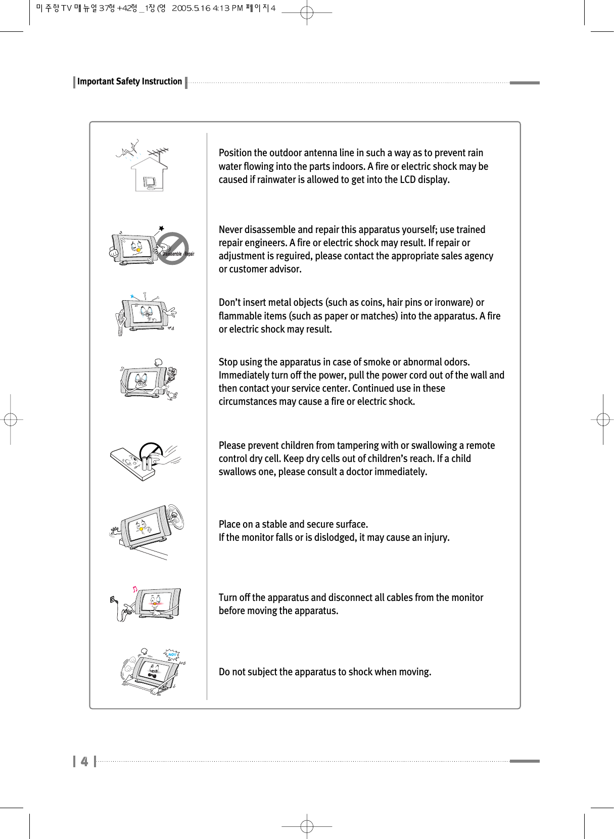 Important Safety InstructionPosition the outdoor antenna line in such a way as to prevent rainwater flowing into the parts indoors. A fire or electric shock may becaused if rainwater is allowed to get into the LCD display.Never disassemble and repair this apparatus yourself; use trainedrepair engineers. A fire or electric shock may result. If repair oradjustment is reguired, please contact the appropriate sales agencyor customer advisor.Don’t insert metal objects (such as coins, hair pins or ironware) orflammable items (such as paper or matches) into the apparatus. A fireor electric shock may result.Stop using the apparatus in case of smoke or abnormal odors.Immediately turn off the power, pull the power cord out of the wall andthen contact your service center. Continued use in thesecircumstances may cause a fire or electric shock.Please prevent children from tampering with or swallowing a remotecontrol dry cell. Keep dry cells out of children’s reach. If a childswallows one, please consult a doctor immediately.Place on a stable and secure surface.If the monitor falls or is dislodged, it may cause an injury.Turn off the apparatus and disconnect all cables from the monitorbefore moving the apparatus.Do not subject the apparatus to shock when moving.4