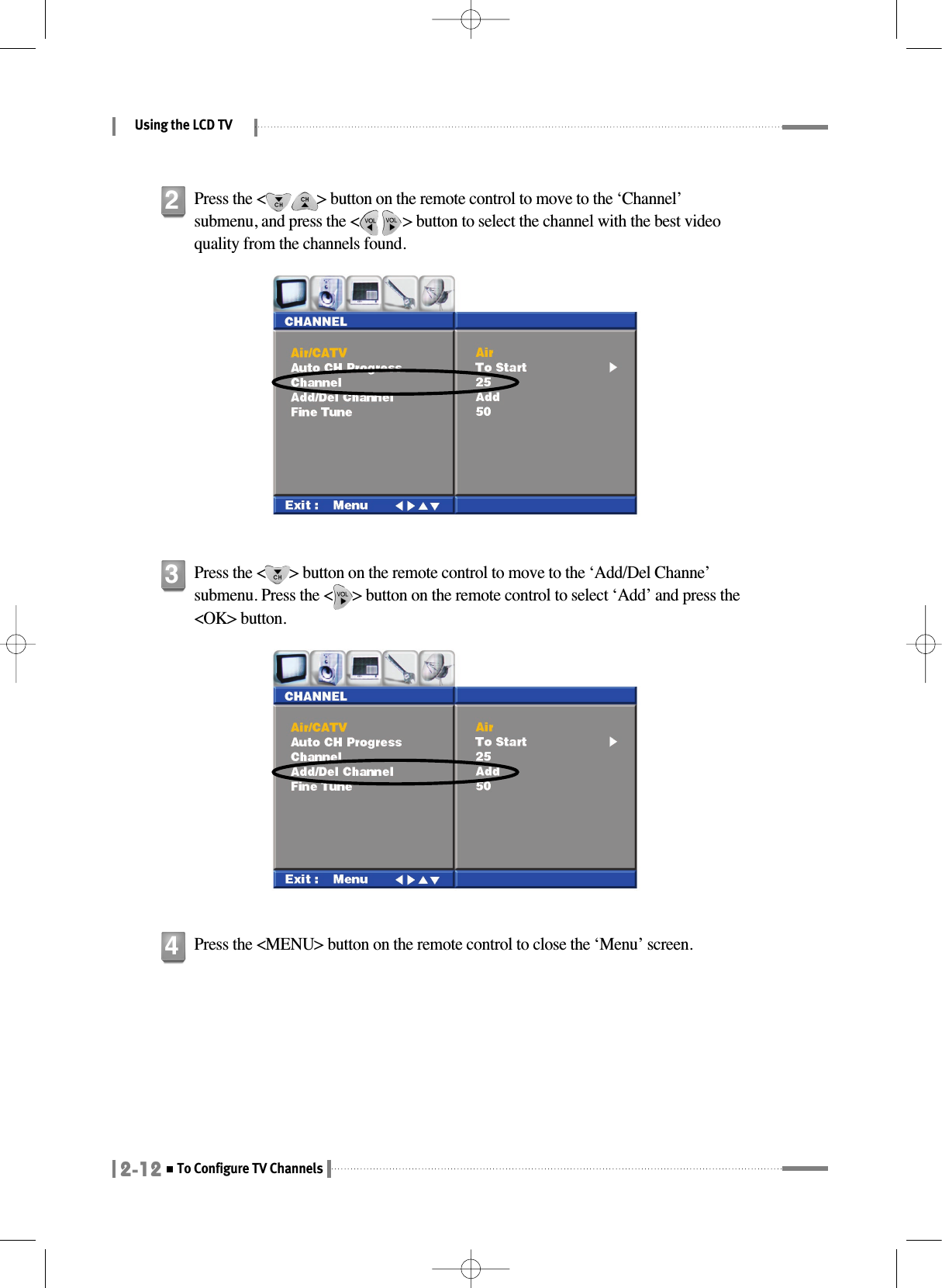 Press the &lt;      &gt; button on the remote control to move to the ‘Add/Del Channe’submenu. Press the &lt;     &gt; button on the remote control to select ‘Add’ and press the&lt;OK&gt; button.Using the LCD TV2-12To Configure TV ChannelsPress the &lt;             &gt; button on the remote control to move to the ‘Channel’submenu, and press the &lt;           &gt; button to select the channel with the best videoquality from the channels found.23Press the &lt;MENU&gt; button on the remote control to close the ‘Menu’ screen.4