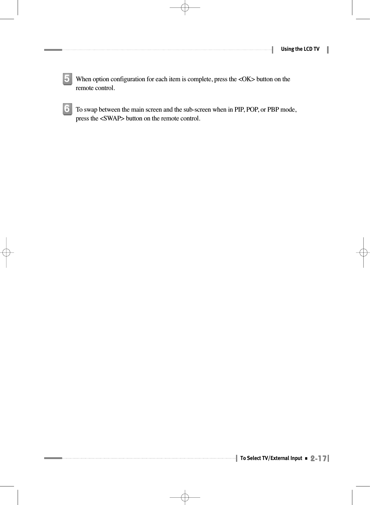 2-17To Select TV/External InputUsing the LCD TVWhen option configuration for each item is complete, press the &lt;OK&gt; button on theremote control.5To swap between the main screen and the sub-screen when in PIP, POP, or PBP mode,press the &lt;SWAP&gt; button on the remote control.6