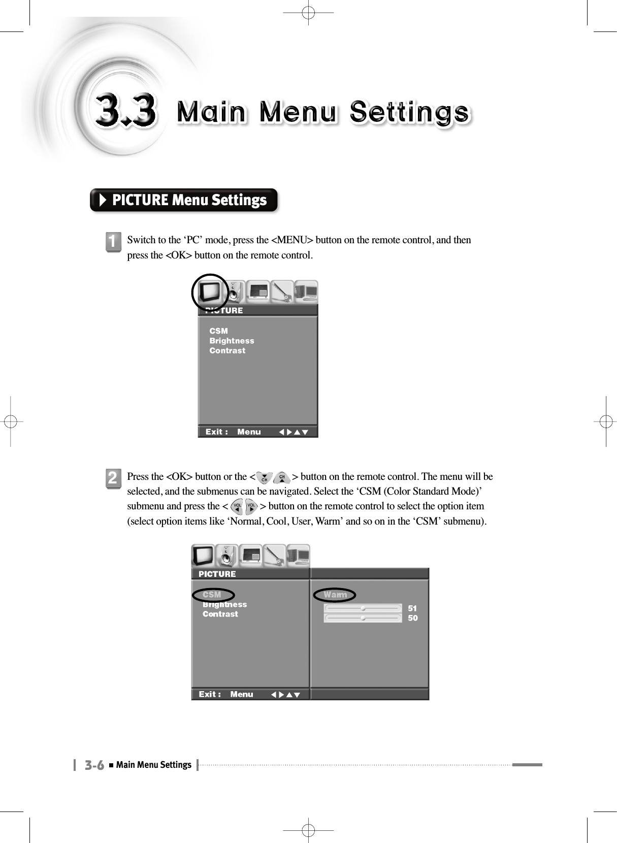 3-6Main Menu SettingsPICTURE Menu SettingsSwitch to the ‘PC’ mode, press the &lt;MENU&gt; button on the remote control, and thenpress the &lt;OK&gt; button on the remote control.1Press the &lt;OK&gt; button or the &lt;               &gt; button on the remote control. The menu will beselected, and the submenus can be navigated. Select the ‘CSM (Color Standard Mode)’submenu and press the &lt;             &gt; button on the remote control to select the option item(select option items like ‘Normal, Cool, User, Warm’ and so on in the ‘CSM’ submenu).2