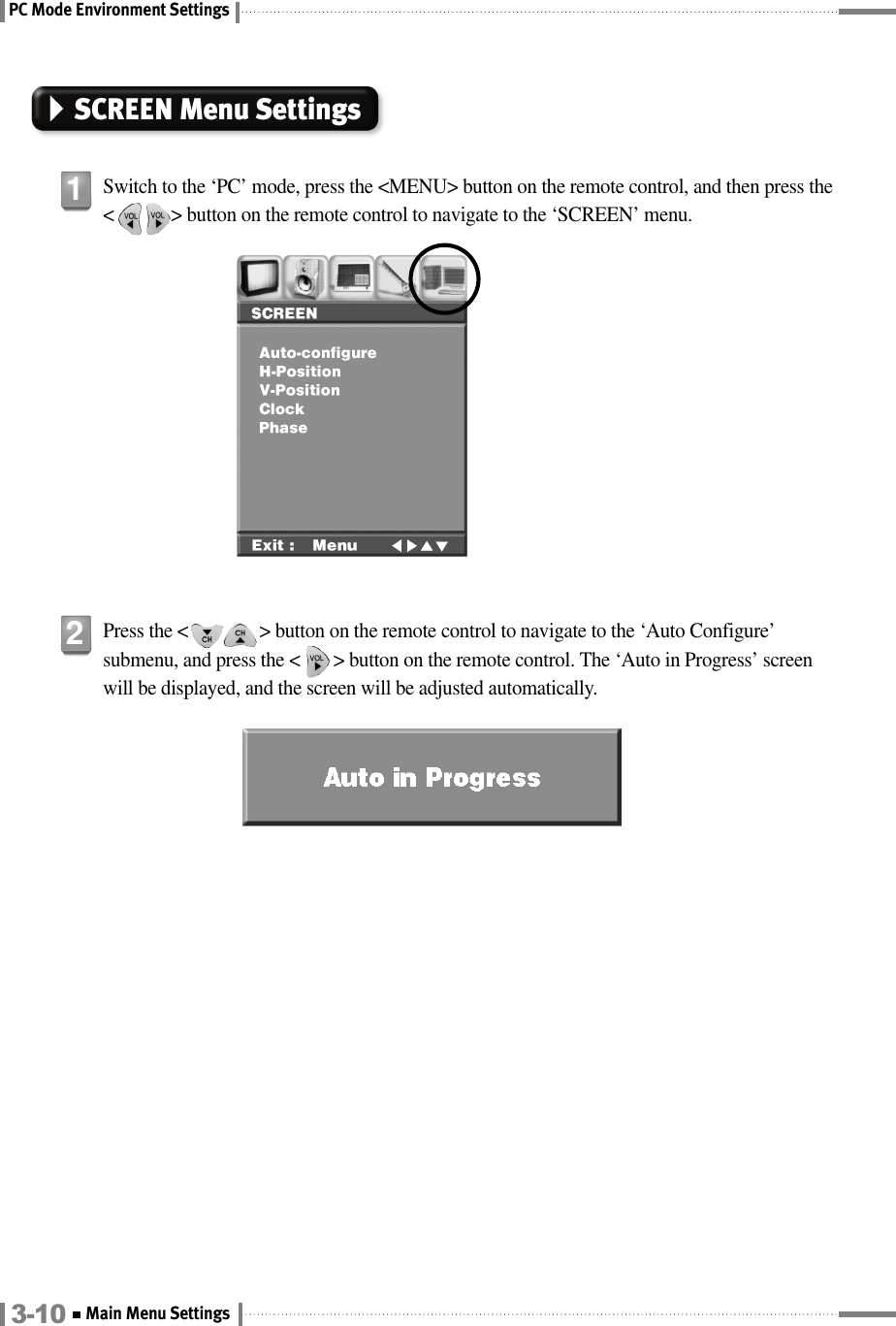 PC Mode Environment SettingsSCREEN Menu SettingsSwitch to the ‘PC’ mode, press the &lt;MENU&gt; button on the remote control, and then press the&lt;            &gt; button on the remote control to navigate to the ‘SCREEN’ menu.1Press the &lt;               &gt; button on the remote control to navigate to the ‘Auto Configure’submenu, and press the &lt;       &gt; button on the remote control. The ‘Auto in Progress’ screenwill be displayed, and the screen will be adjusted automatically.23-10 Main Menu Settings