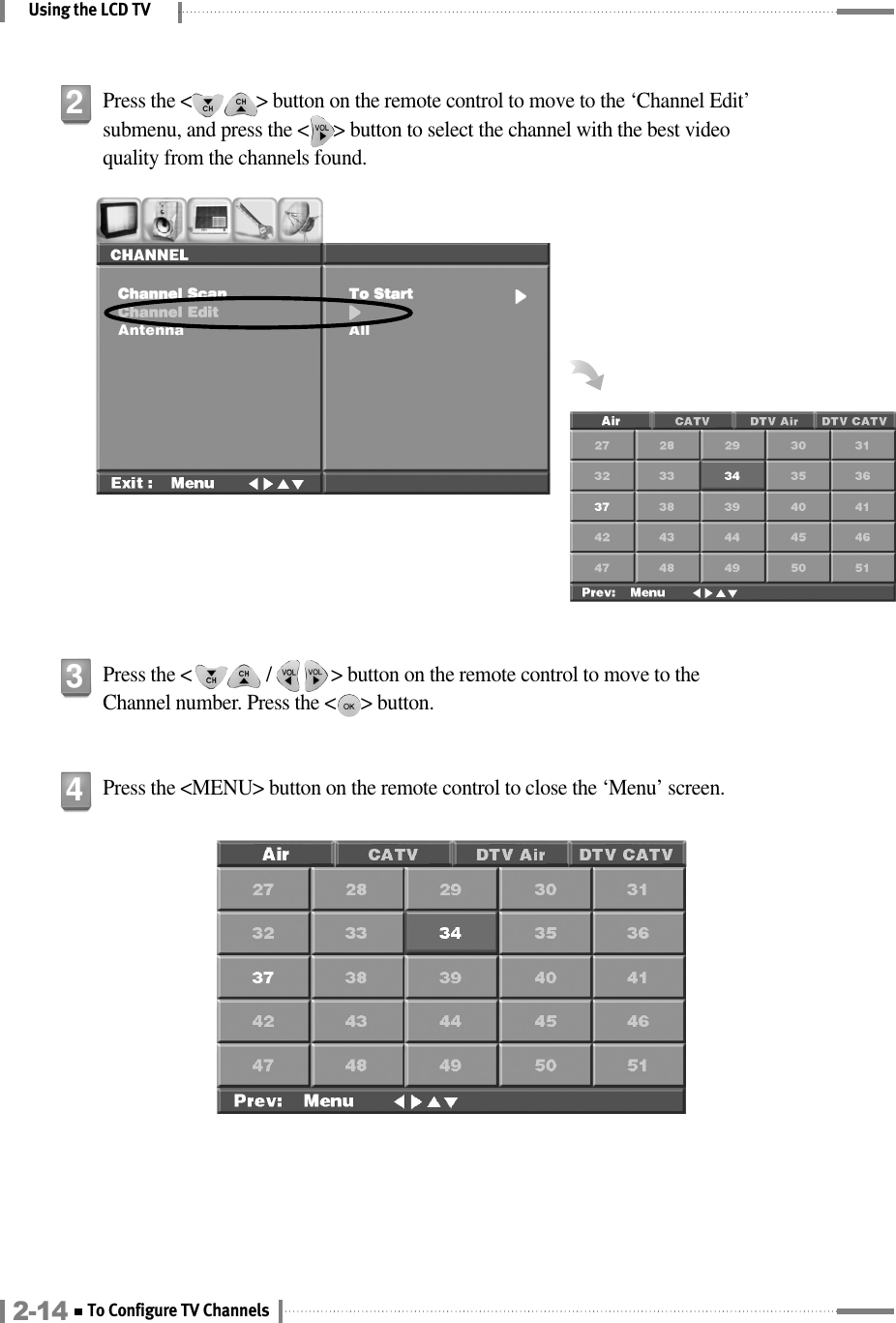 Press the &lt;               /            &gt; button on the remote control to move to the Channel number. Press the &lt;     &gt; button.Using the LCD TVPress the &lt;             &gt; button on the remote control to move to the ‘Channel Edit’submenu, and press the &lt;     &gt; button to select the channel with the best videoquality from the channels found.23Press the &lt;MENU&gt; button on the remote control to close the ‘Menu’ screen.42-14 To Configure TV Channels