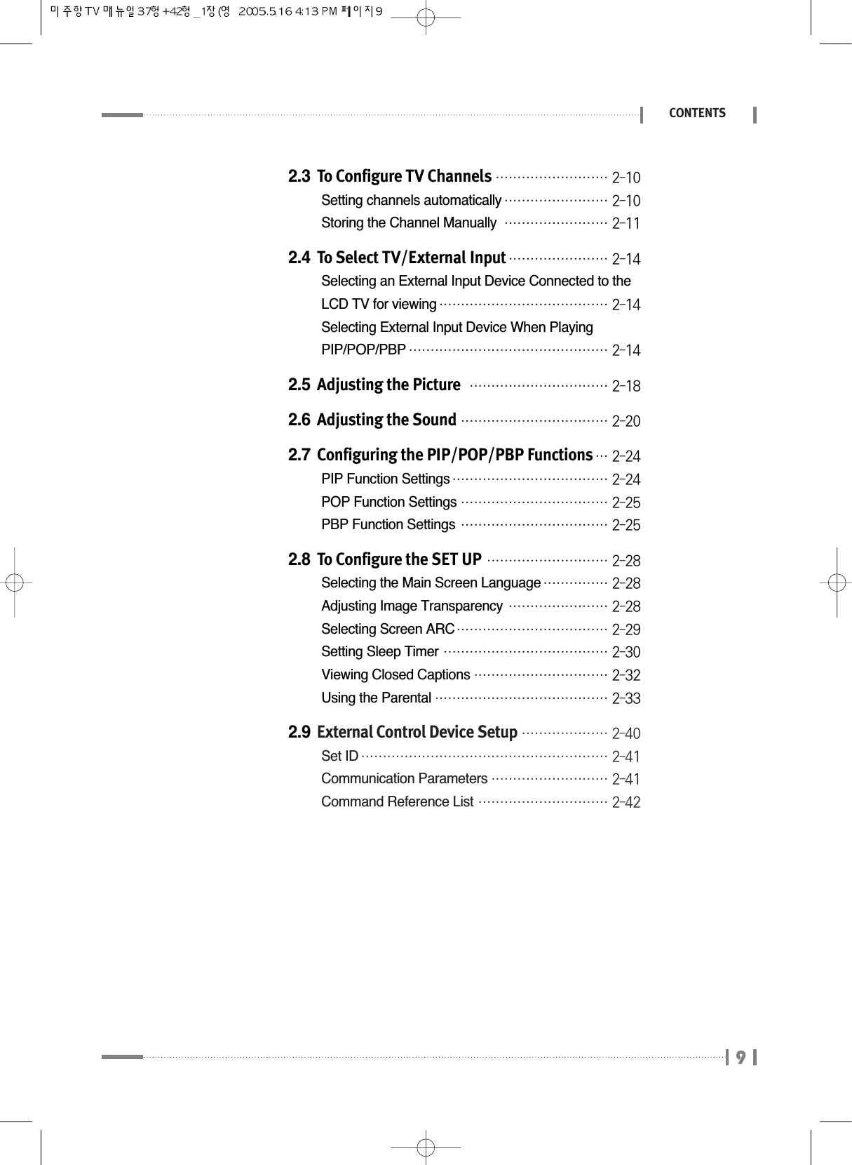 92.3 To Configure TV Channels₩₩₩₩₩₩₩₩₩₩₩₩₩₩₩₩₩₩₩₩₩₩₩₩₩₩ 2-10Setting channels automatically₩₩₩₩₩₩₩₩₩₩₩₩₩₩₩₩₩₩₩₩₩₩₩₩ 2-10Storing the Channel Manually₩₩₩₩₩₩₩₩₩₩₩₩₩₩₩₩₩₩₩₩₩₩₩₩ 2-112.4 To Select TV/External Input₩₩₩₩₩₩₩₩₩₩₩₩₩₩₩₩₩₩₩₩₩₩₩ 2-14Selecting an External Input Device Connected to the LCD TV for viewing₩₩₩₩₩₩₩₩₩₩₩₩₩₩₩₩₩₩₩₩₩₩₩₩₩₩₩₩₩₩₩₩₩₩₩₩₩₩₩ 2-14Selecting External Input Device When Playing PIP/POP/PBP₩₩₩₩₩₩₩₩₩₩₩₩₩₩₩₩₩₩₩₩₩₩₩₩₩₩₩₩₩₩₩₩₩₩₩₩₩₩₩₩₩₩₩₩₩₩ 2-142.5 Adjusting the Picture ₩₩₩₩₩₩₩₩₩₩₩₩₩₩₩₩₩₩₩₩₩₩₩₩₩₩₩₩₩₩₩₩ 2-182.6 Adjusting the Sound₩₩₩₩₩₩₩₩₩₩₩₩₩₩₩₩₩₩₩₩₩₩₩₩₩₩₩₩₩₩₩₩₩₩ 2-202.7 Configuring the PIP/POP/PBP Functions₩₩₩ 2-24PIP Function Settings₩₩₩₩₩₩₩₩₩₩₩₩₩₩₩₩₩₩₩₩₩₩₩₩₩₩₩₩₩₩₩₩₩₩₩₩ 2-24POP Function Settings₩₩₩₩₩₩₩₩₩₩₩₩₩₩₩₩₩₩₩₩₩₩₩₩₩₩₩₩₩₩₩₩₩₩ 2-25PBP Function Settings₩₩₩₩₩₩₩₩₩₩₩₩₩₩₩₩₩₩₩₩₩₩₩₩₩₩₩₩₩₩₩₩₩₩ 2-252.8 To Configure the SET UP₩₩₩₩₩₩₩₩₩₩₩₩₩₩₩₩₩₩₩₩₩₩₩₩₩₩₩₩ 2-28Selecting the Main Screen Language₩₩₩₩₩₩₩₩₩₩₩₩₩₩₩ 2-28Adjusting Image Transparency₩₩₩₩₩₩₩₩₩₩₩₩₩₩₩₩₩₩₩₩₩₩₩ 2-28Selecting Screen ARC₩₩₩₩₩₩₩₩₩₩₩₩₩₩₩₩₩₩₩₩₩₩₩₩₩₩₩₩₩₩₩₩₩₩₩ 2-29Setting Sleep Timer₩₩₩₩₩₩₩₩₩₩₩₩₩₩₩₩₩₩₩₩₩₩₩₩₩₩₩₩₩₩₩₩₩₩₩₩₩₩ 2-30Viewing Closed Captions₩₩₩₩₩₩₩₩₩₩₩₩₩₩₩₩₩₩₩₩₩₩₩₩₩₩₩₩₩₩₩ 2-32Using the Parental₩₩₩₩₩₩₩₩₩₩₩₩₩₩₩₩₩₩₩₩₩₩₩₩₩₩₩₩₩₩₩₩₩₩₩₩₩₩₩₩ 2-332.9 External Control Device Setup₩₩₩₩₩₩₩₩₩₩₩₩₩₩₩₩₩₩₩₩ 2-40Set ID₩₩₩₩₩₩₩₩₩₩₩₩₩₩₩₩₩₩₩₩₩₩₩₩₩₩₩₩₩₩₩₩₩₩₩₩₩₩₩₩₩₩₩₩₩₩₩₩₩₩₩₩₩₩₩₩₩ 2-41Communication Parameters₩₩₩₩₩₩₩₩₩₩₩₩₩₩₩₩₩₩₩₩₩₩₩₩₩₩₩ 2-41Command Reference List₩₩₩₩₩₩₩₩₩₩₩₩₩₩₩₩₩₩₩₩₩₩₩₩₩₩₩₩₩₩ 2-42CONTENTS