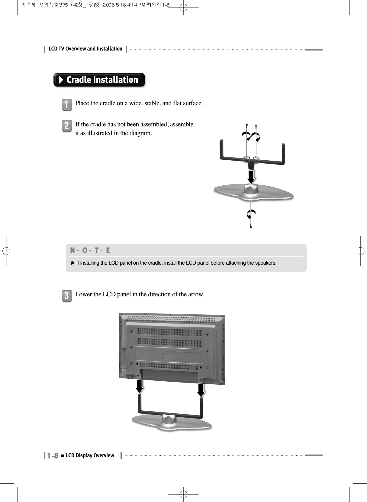 LCD TV Overview and Installation1-8LCD Display OverviewCradle InstallationPlace the cradle on a wide, stable, and flat surface.1If the cradle has not been assembled, assembleit as illustrated in the diagram.2Lower the LCD panel in the direction of the arrow.3N󳀏O󳀏T󳀏E ▶If installing the LCD panel on the cradle, install the LCD panel before attaching the speakers.