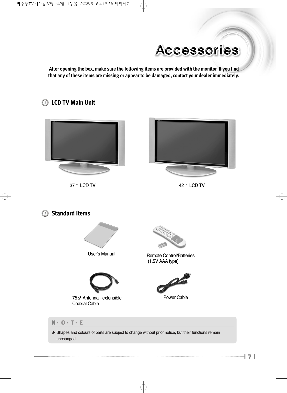 7After opening the box, make sure the following items are provided with the monitor. If you findthat any of these items are missing or appear to be damaged, contact your dealer immediately.37 LCD TVRemote Control/Batteries(1.5V AAA type)75ΩAntenna - extensibleCoaxial CableUser’s ManualPower CableN󳀏O󳀏T󳀏E ▶Shapes and colours of parts are subject to change without prior notice, but their functions remain unchanged.42 LCD TVLCD TV Main UnitStandard Items