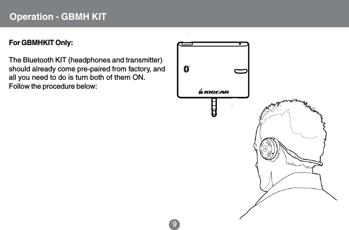 Operation - GBMH KIT9For GBMHKIT Only:The Bluetooth KIT (headphones and transmitter)should already come pre-paired from factory, andall you need to do is turn both of them ON.Follow the procedure below: