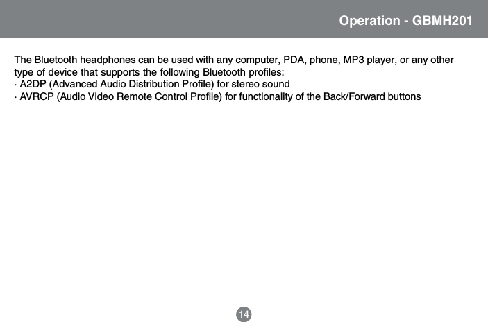 Operation - GBMH201The Bluetooth headphones can be used with any computer, PDA, phone, MP3 player, or any othertype of device that supports the following Bluetooth profiles:&middot; A2DP (Advanced Audio Distribution Profile) for stereo sound&middot; AVRCP (Audio Video Remote Control Profile) for functionality of the Back/Forward buttons14
