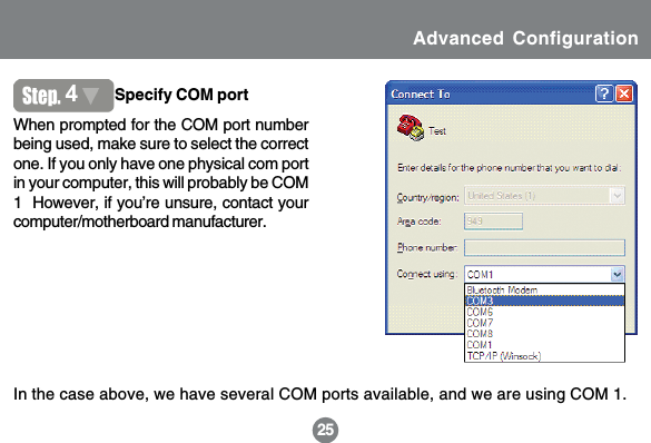 When prompted for the COM port numberbeing used, make sure to select the correctone. If you only have one physical com portin your computer, this will probably be COM1  However, if you&rsquo;re unsure, contact yourcomputer/motherboard manufacturer.In the case above, we have several COM ports available, and we are using COM 1.1925Advanced Configuration4Specify COM port