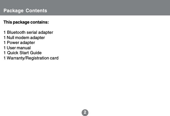 2Package ContentsThis package contains:1 Bluetooth serial adapter1 Null modem adapter1 Power adapter1 User manual1 Quick Start Guide1 Warranty/Registration card