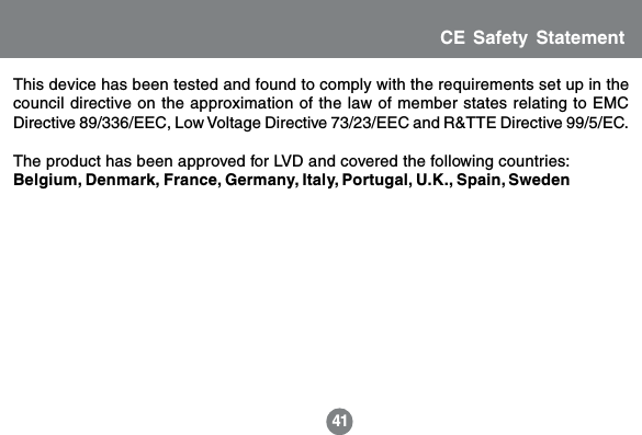 41CE Safety StatementThis device has been tested and found to comply with the requirements set up in thecouncil directive on the approximation of the law of member states relating to EMCDirective 89/336/EEC, Low Voltage Directive 73/23/EEC and R&amp;TTE Directive 99/5/EC.The product has been approved for LVD and covered the following countries:Belgium, Denmark, France, Germany, Italy, Portugal, U.K., Spain, Sweden
